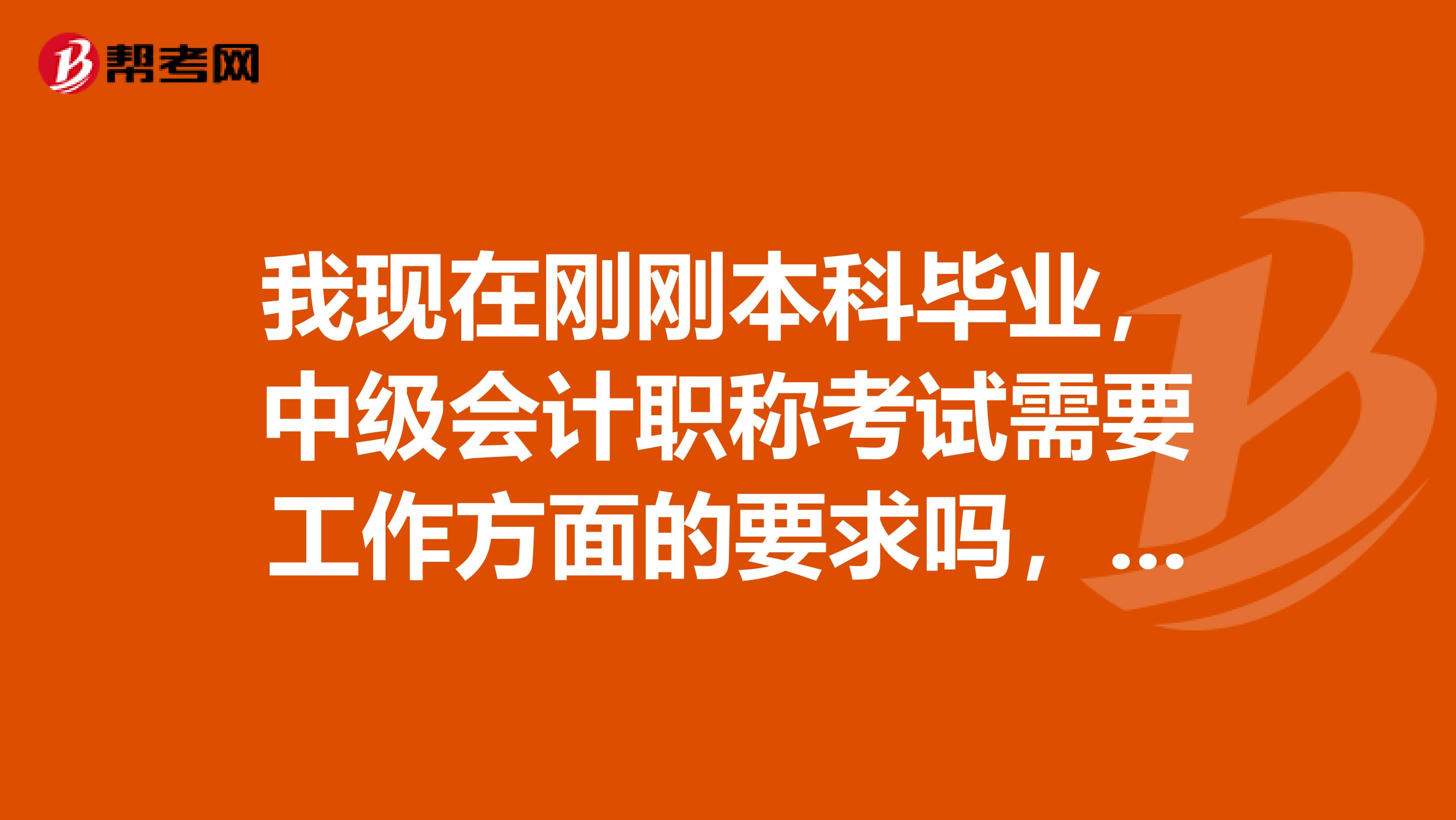 我现在刚刚本科毕业，中级会计职称考试需要工作方面的要求吗，我好准备着