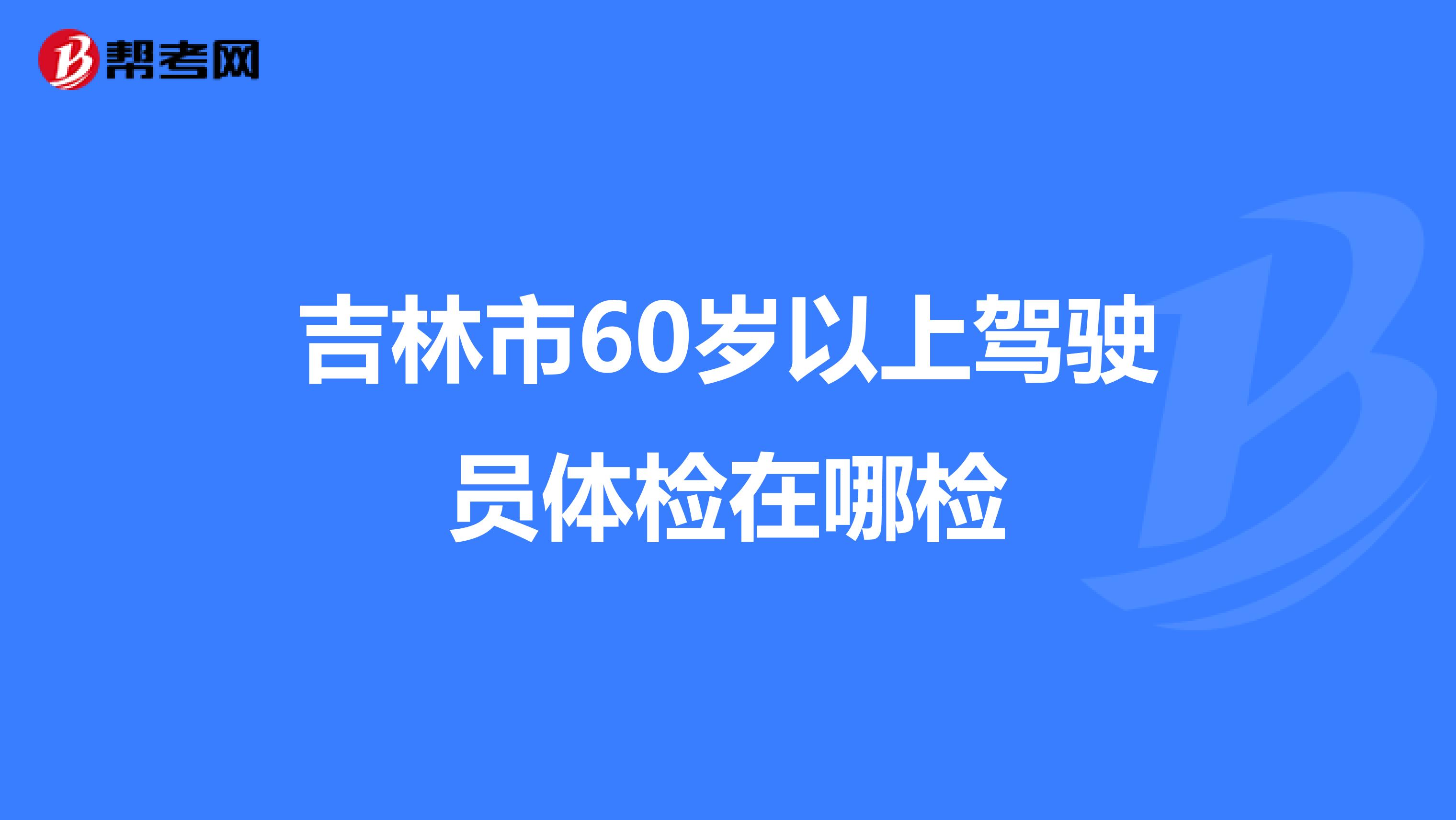 吉林市60歲以上駕駛員體檢在哪檢
