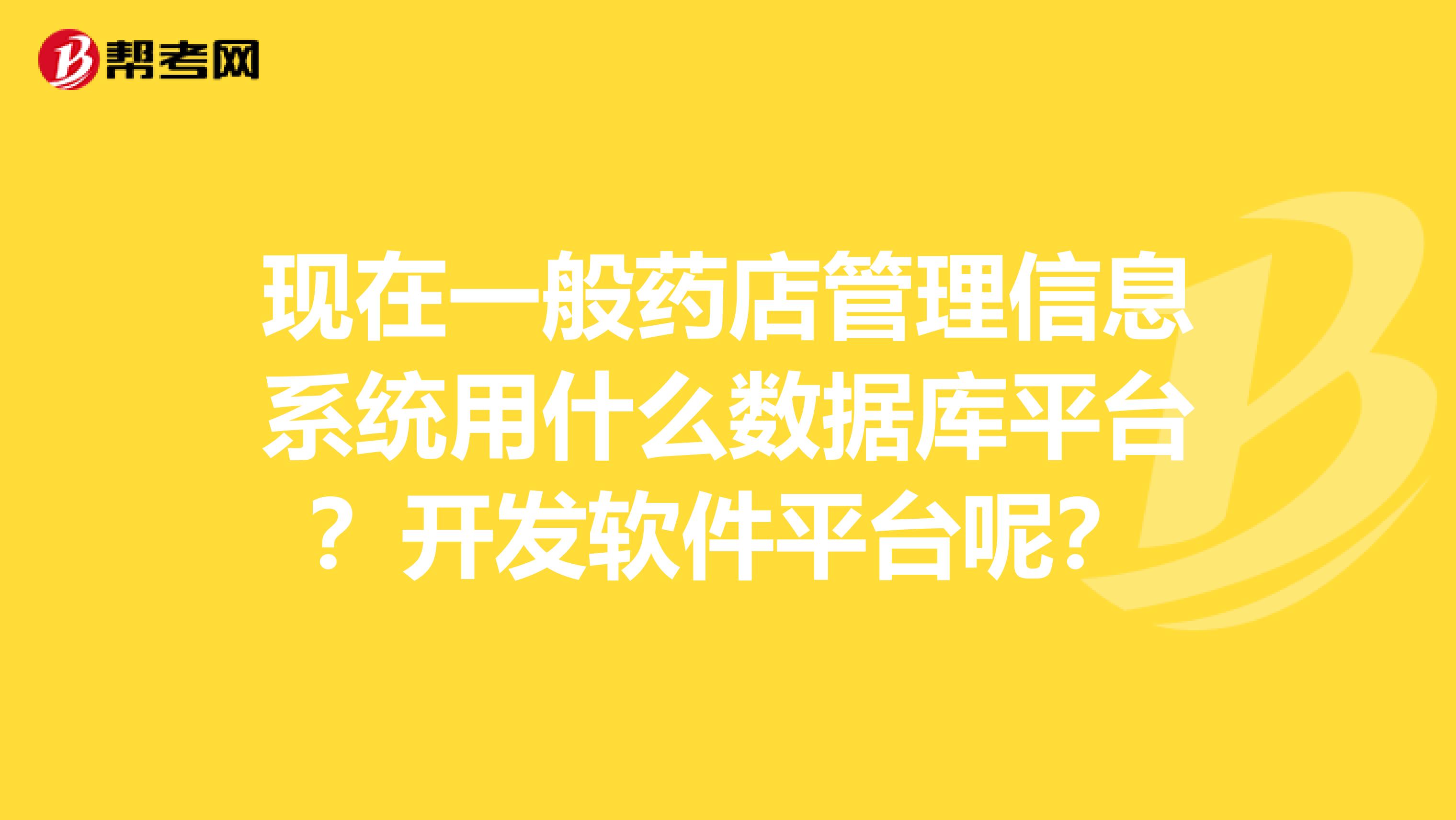 现在一般药店管理信息系统用什么数据库平台？开发软件平台呢？