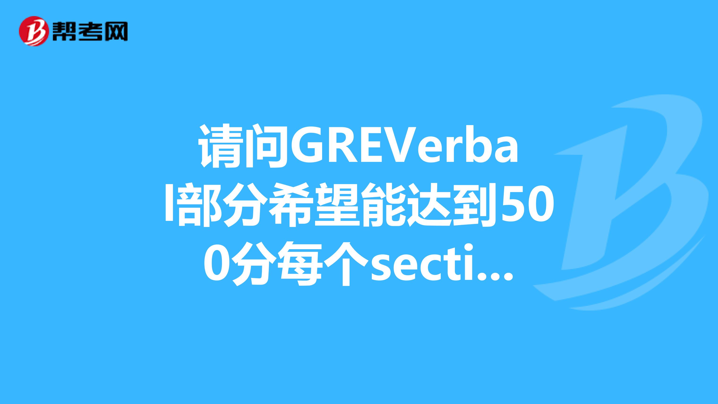 请问GREVerbal部分希望能达到500分每个section错误需要控制在多少以内