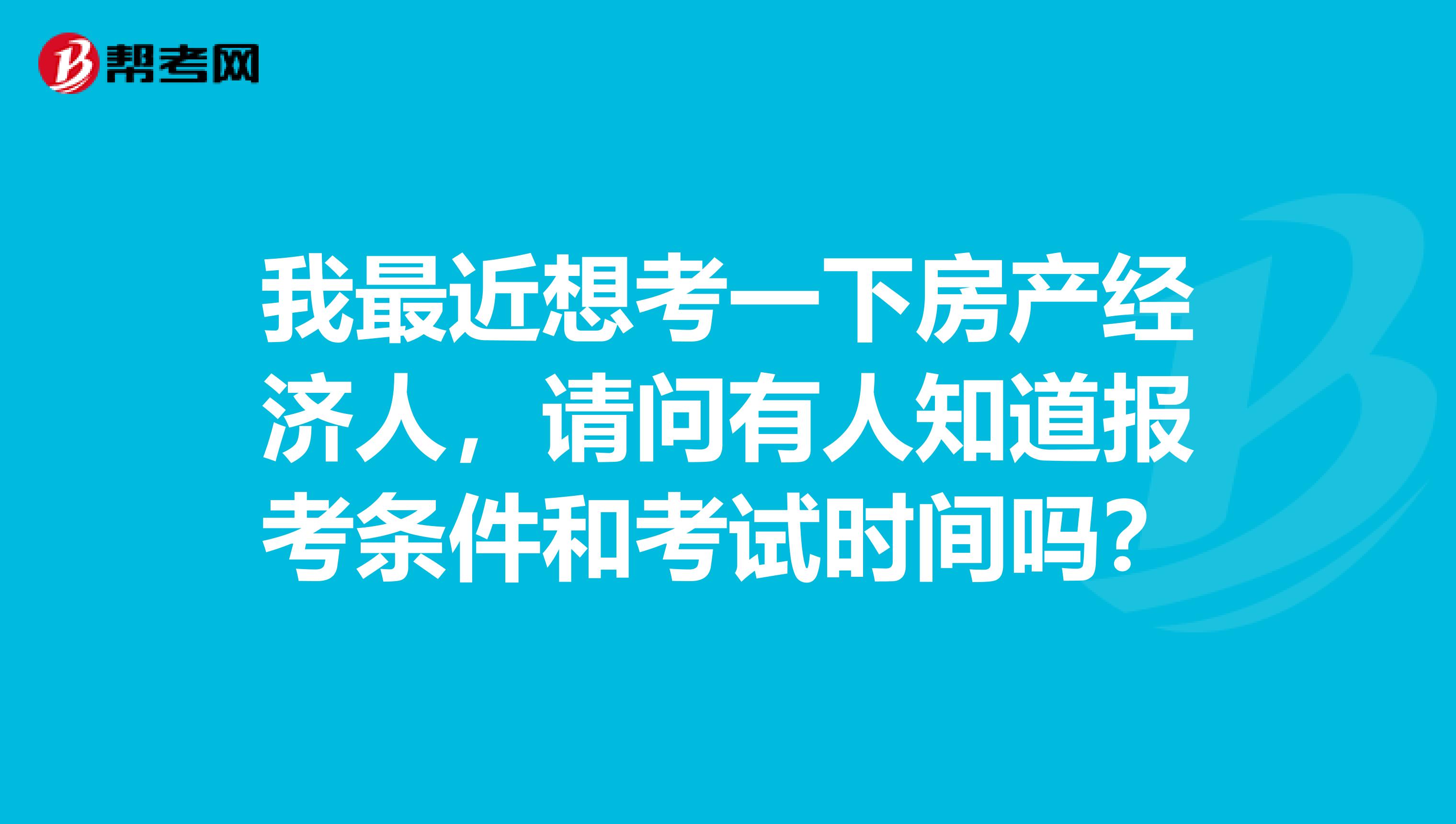 我最近想考一下房产经济人,请问有人知道报考条件和考试时间吗?