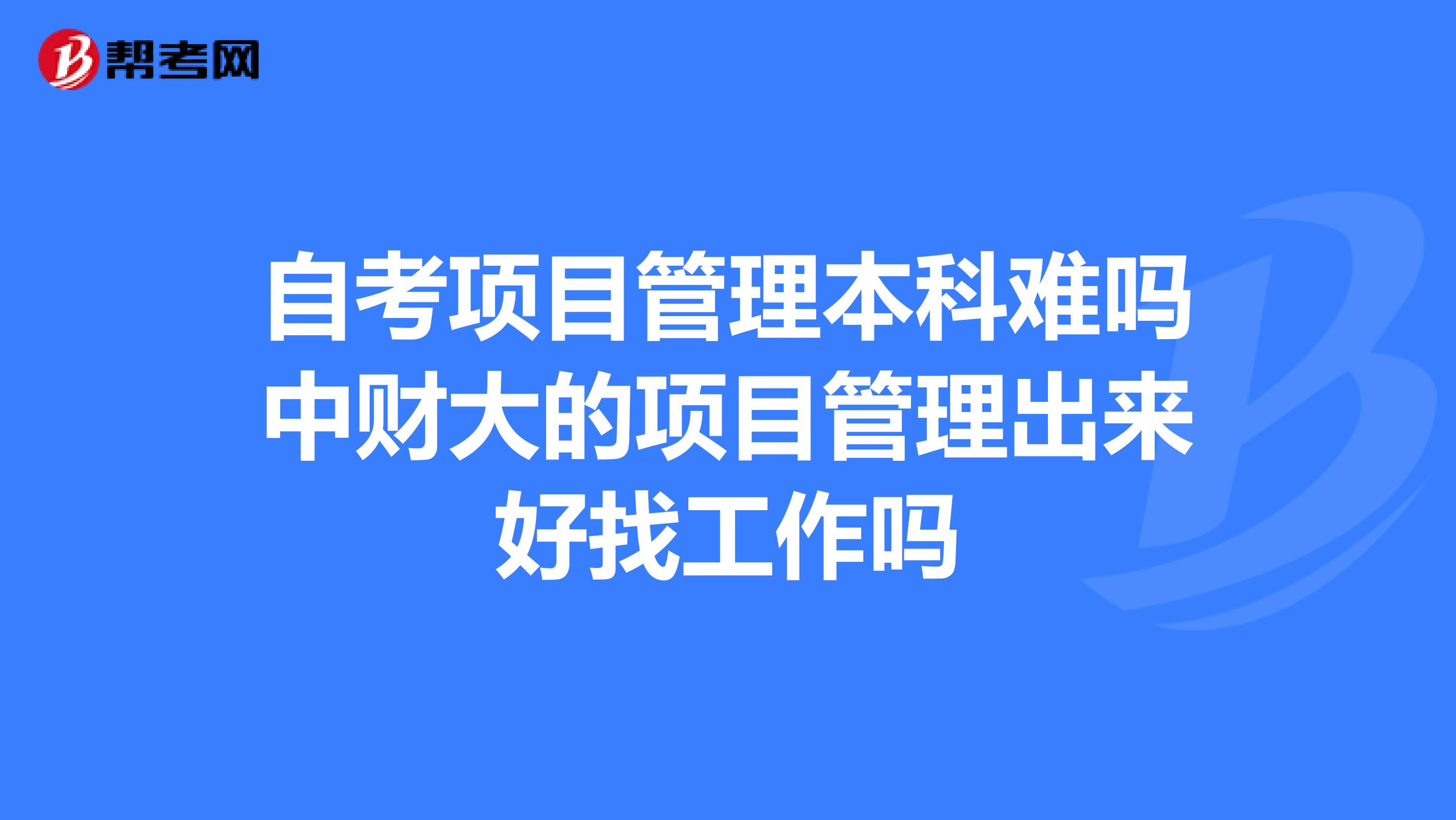 自考项目管理本科难吗中财大的项目管理出来好找工作吗