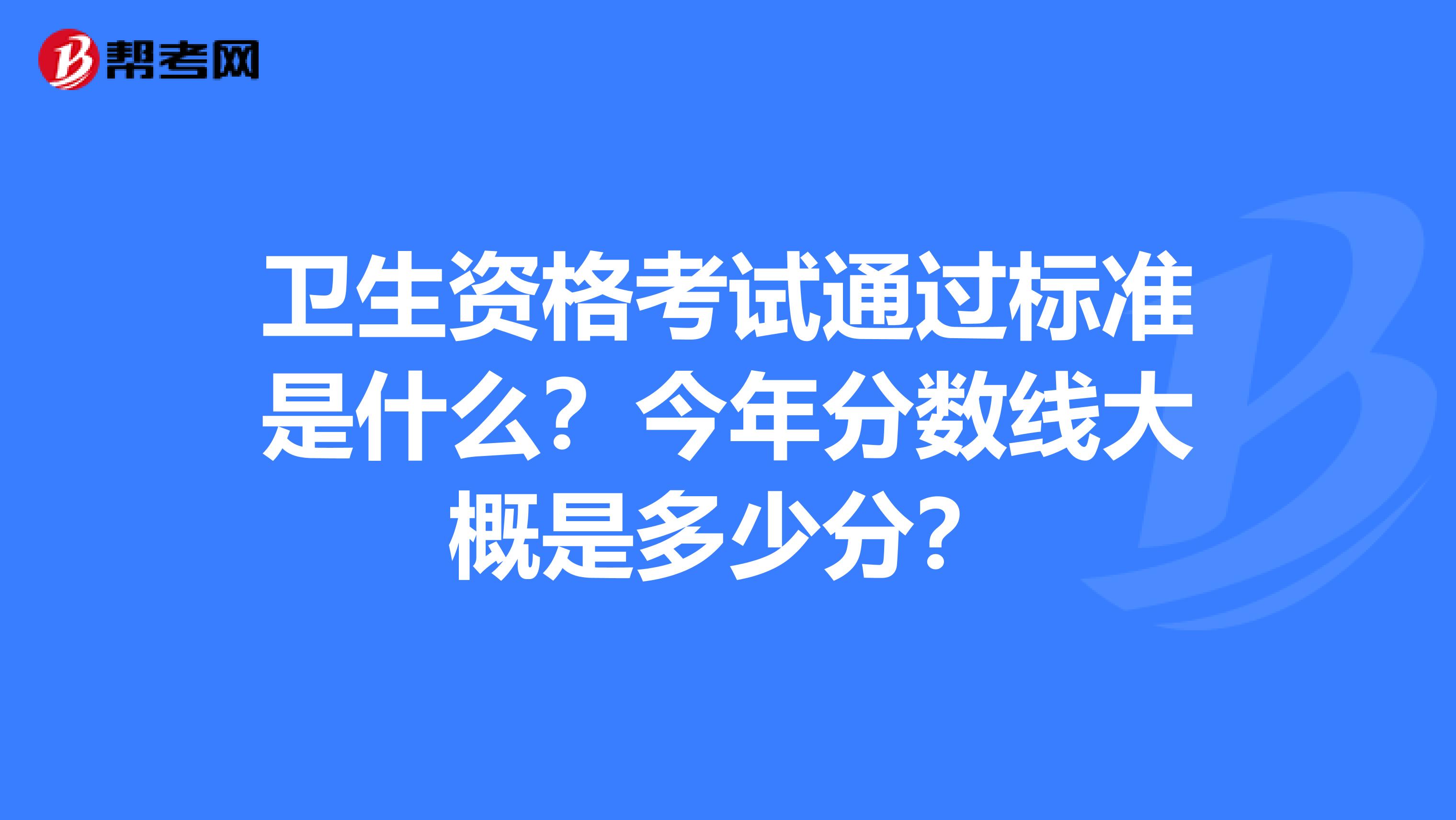 衛生資格考試通過標準是什么？今年分數線大概是多少分？