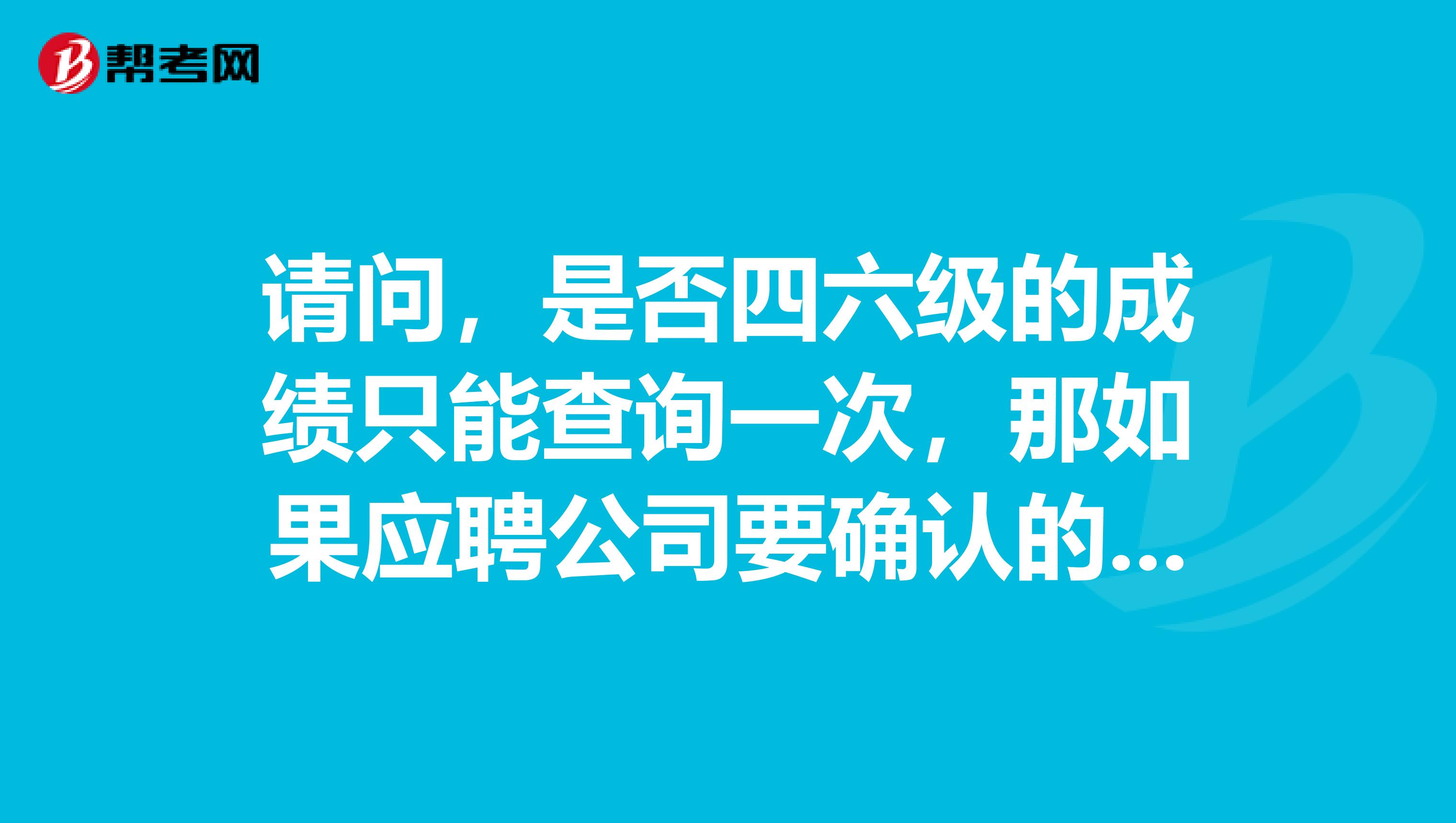 请问，是否四六级的成绩只能查询一次，那如果应聘公司要确认的话，那可以在那里查到08，07，06……02年的成绩呢。