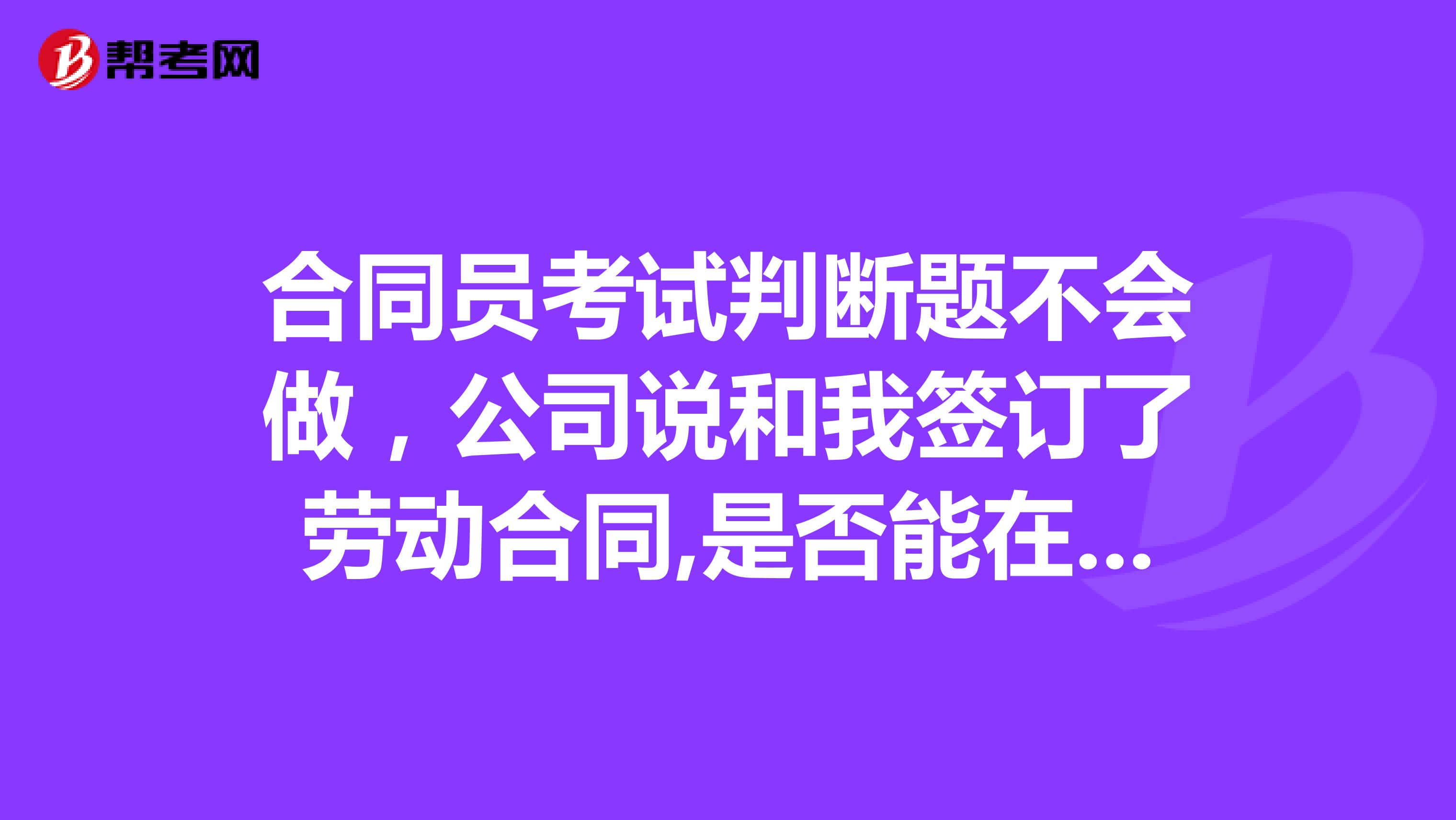 合同員考試判斷題不會做，公司說和我簽訂了勞動合同,是否能在網上查到