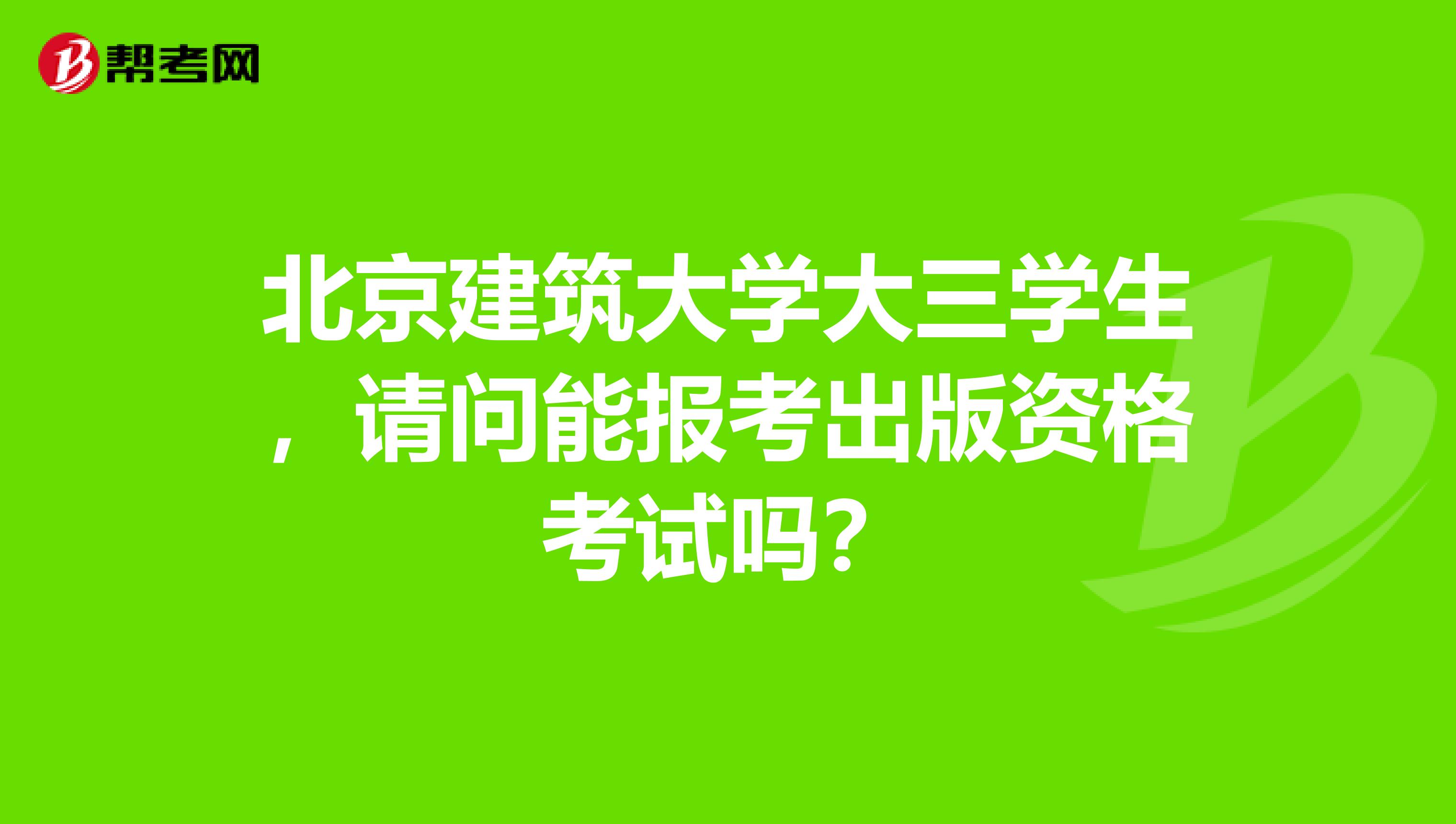 北京建筑大学大三学生,请问能报考出版资格考试吗?