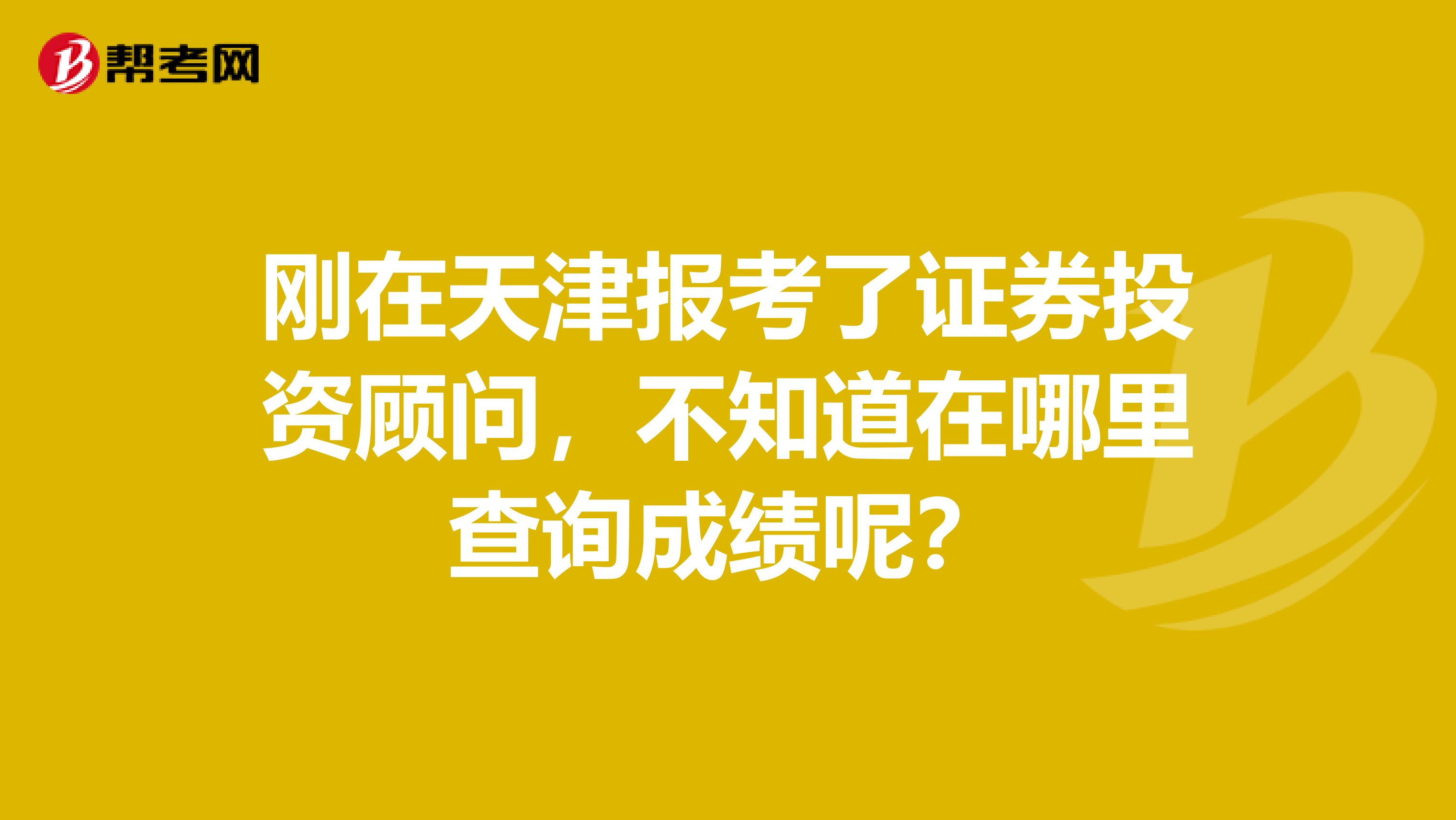 刚在天津报考了证券投资顾问,不知道在哪里查询成绩呢?