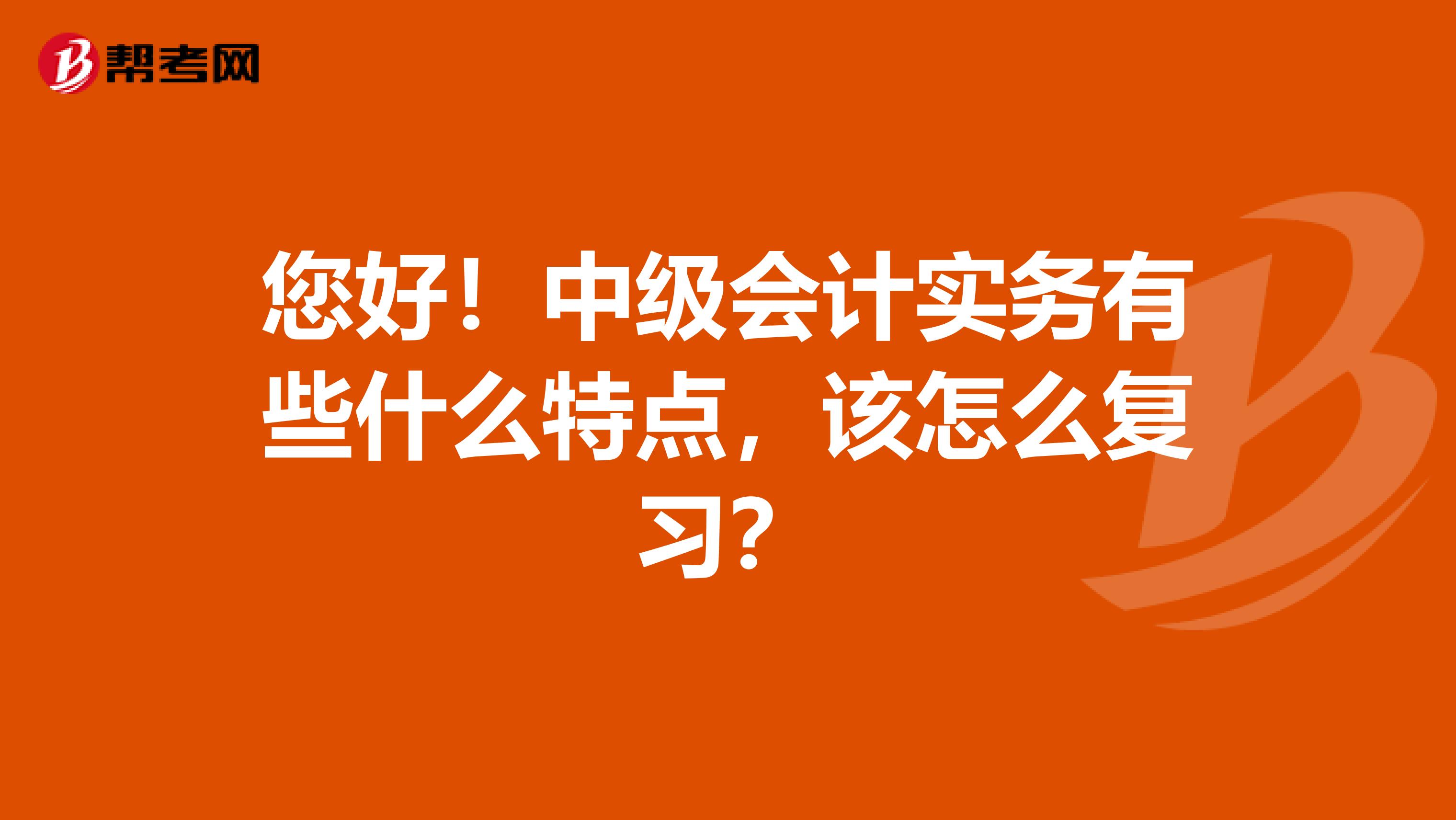 您好!中级会计实务有些什么特点,该怎么复习?