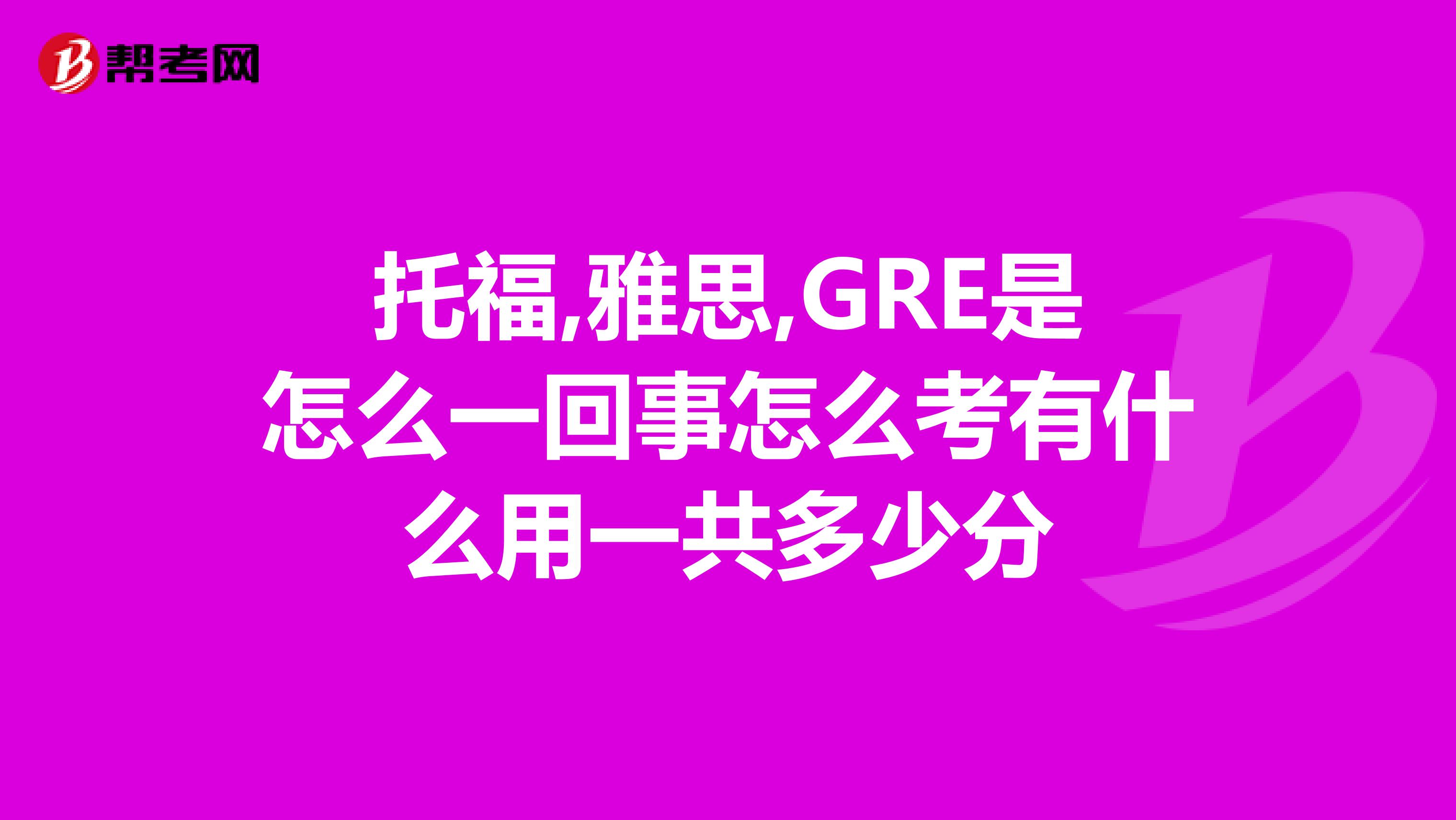 托福,雅思,GRE是怎么一回事怎么考有什么用一共多少分