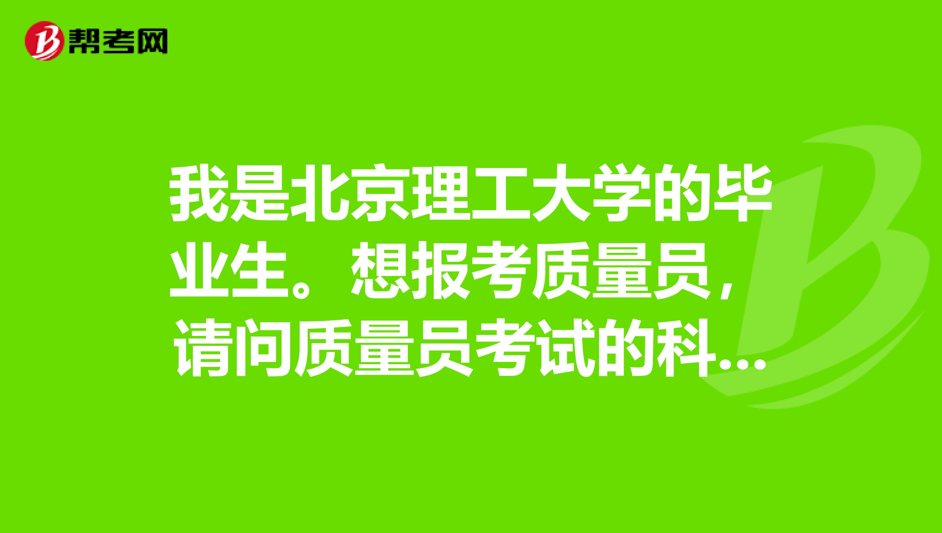 我是北京理工大学的毕业生。想报考质量员，请问质量员考试的科目设置是什么？