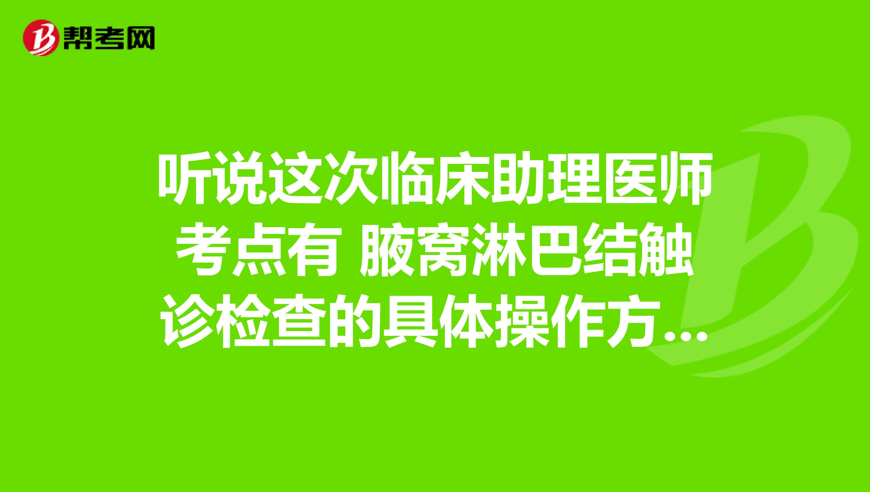 听说这次临床助理医师考点有 腋窝淋巴结触诊检查的具体操作方法是什么？这次一定通过考试