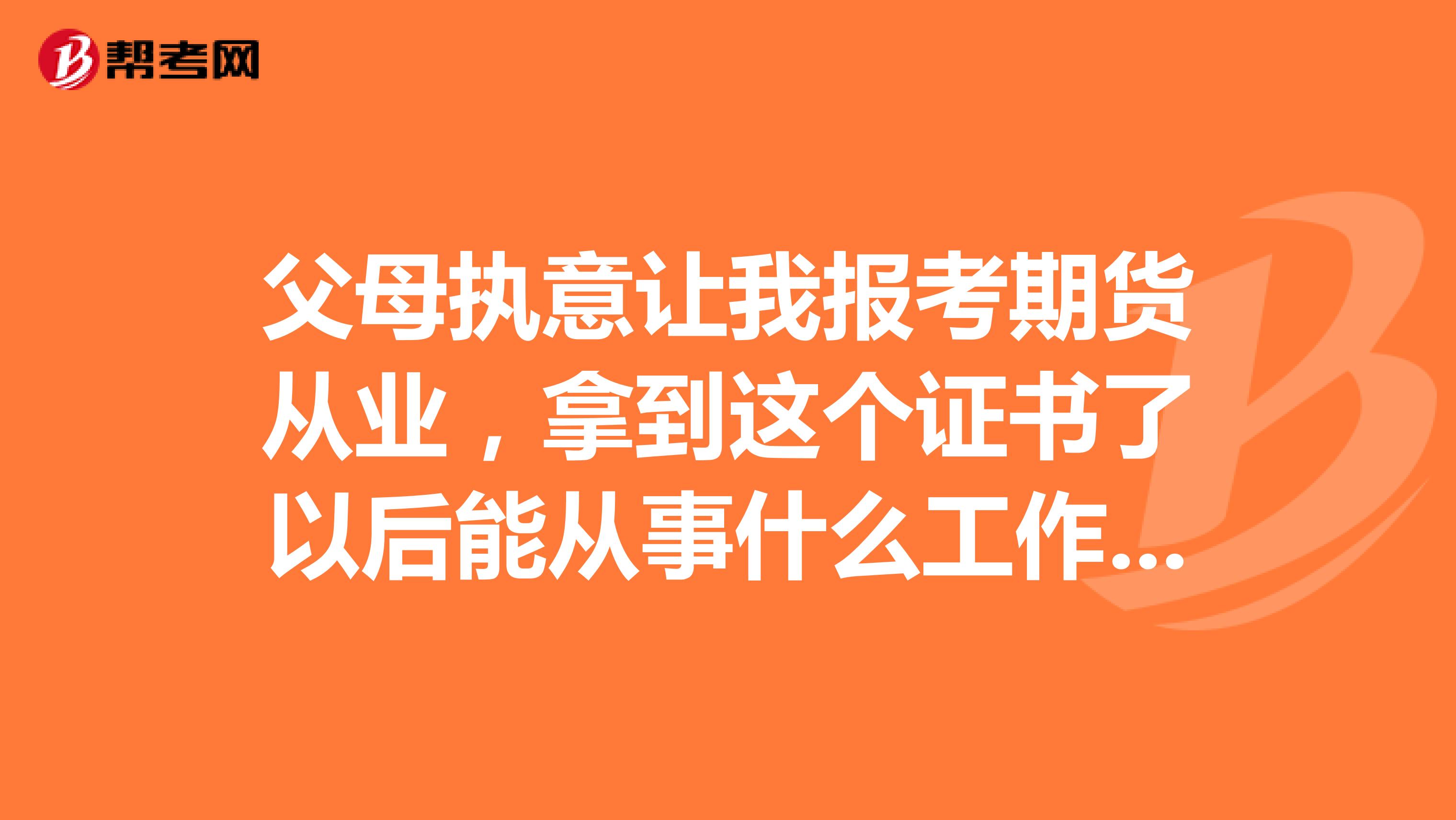 父母执意让我报考期货从业,拿到这个证书了以后能从事什么工作呀?