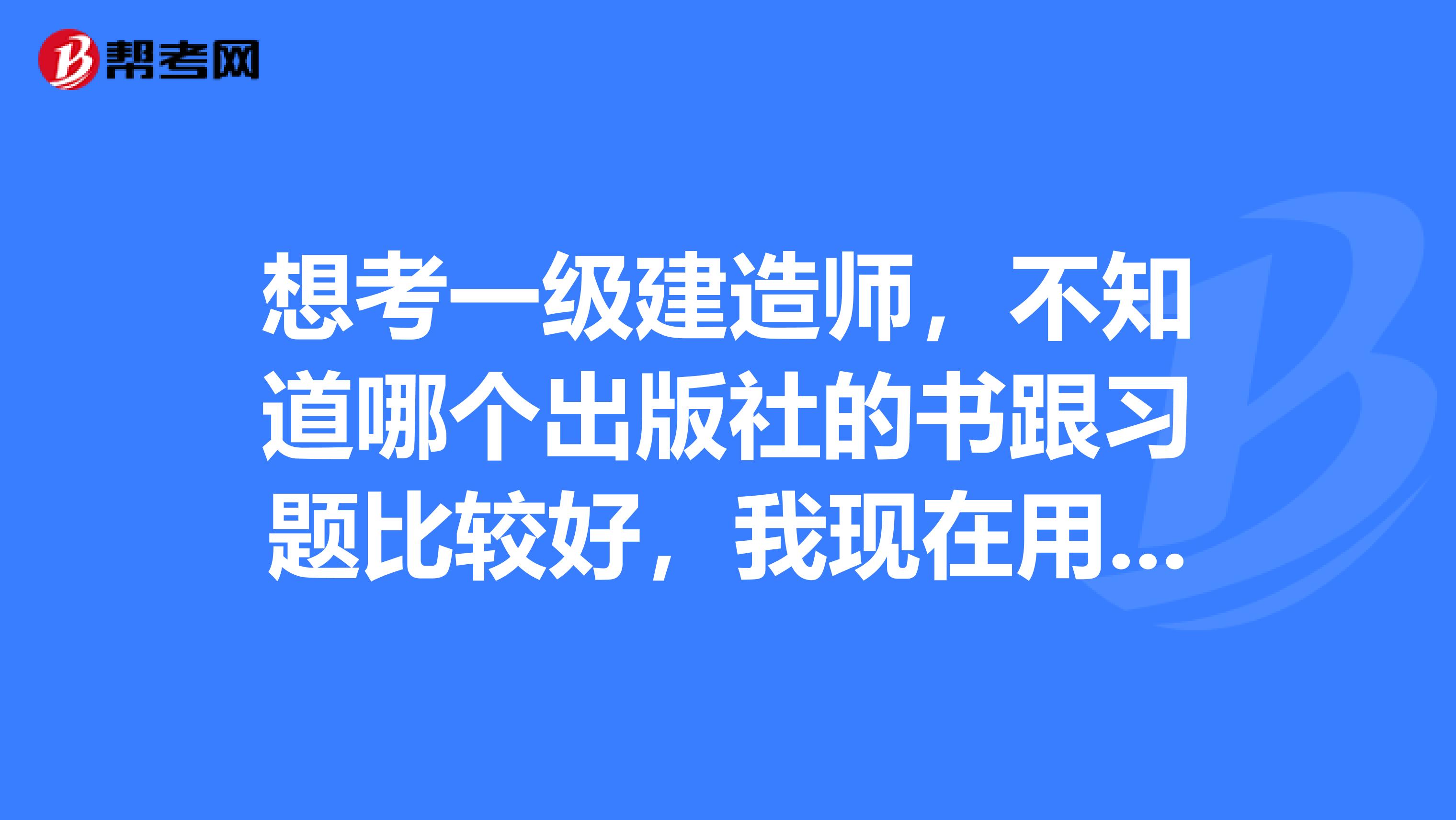 想考一级建造师，不知道哪个出版社的书跟习题比较好，我现在用的是2019版中国建筑工业出版社的书跟对