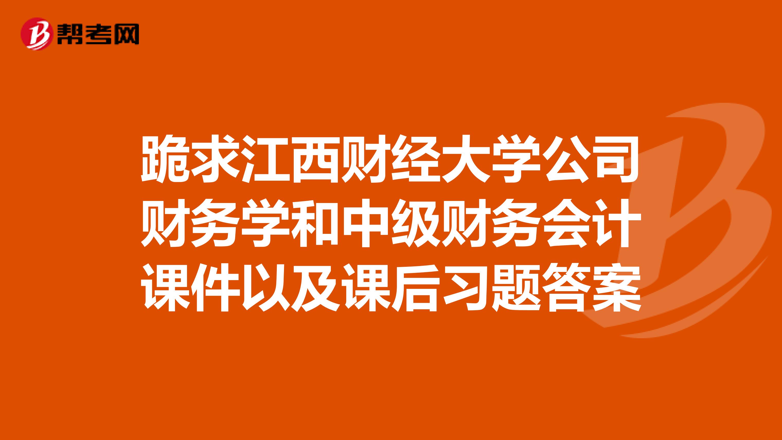 跪求江西财经大学公司财务学和中级财务会计课件以及课后习题答案