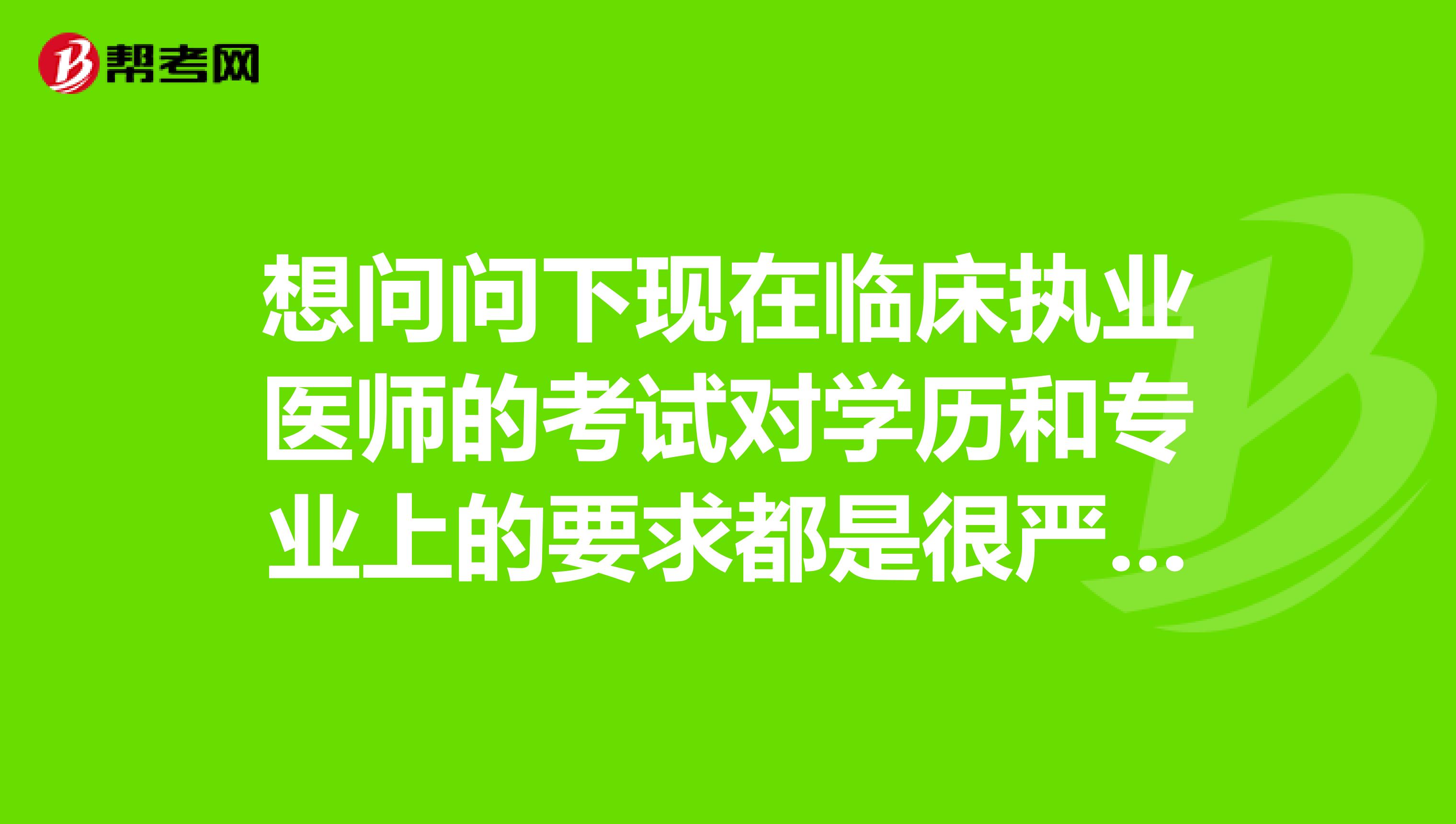 想问问下现在临床执业医师的考试对学历和专业上的要求都是很严的吗？要必须是全日制本科临床 专业的才可以报考的吗？