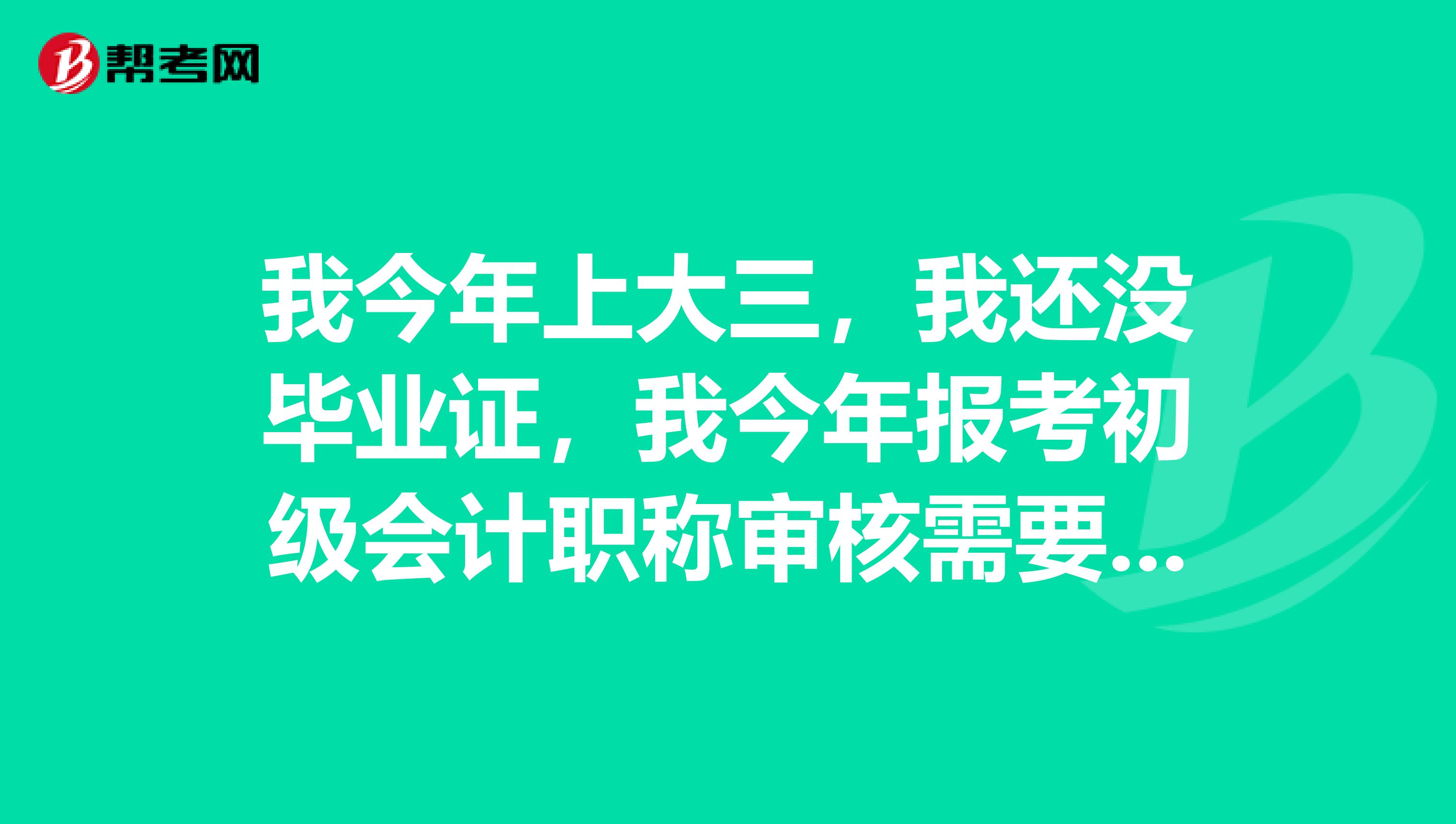 我今年上大三,我还没毕业证,我今年报考初级会计职称审核需要哪些东西?