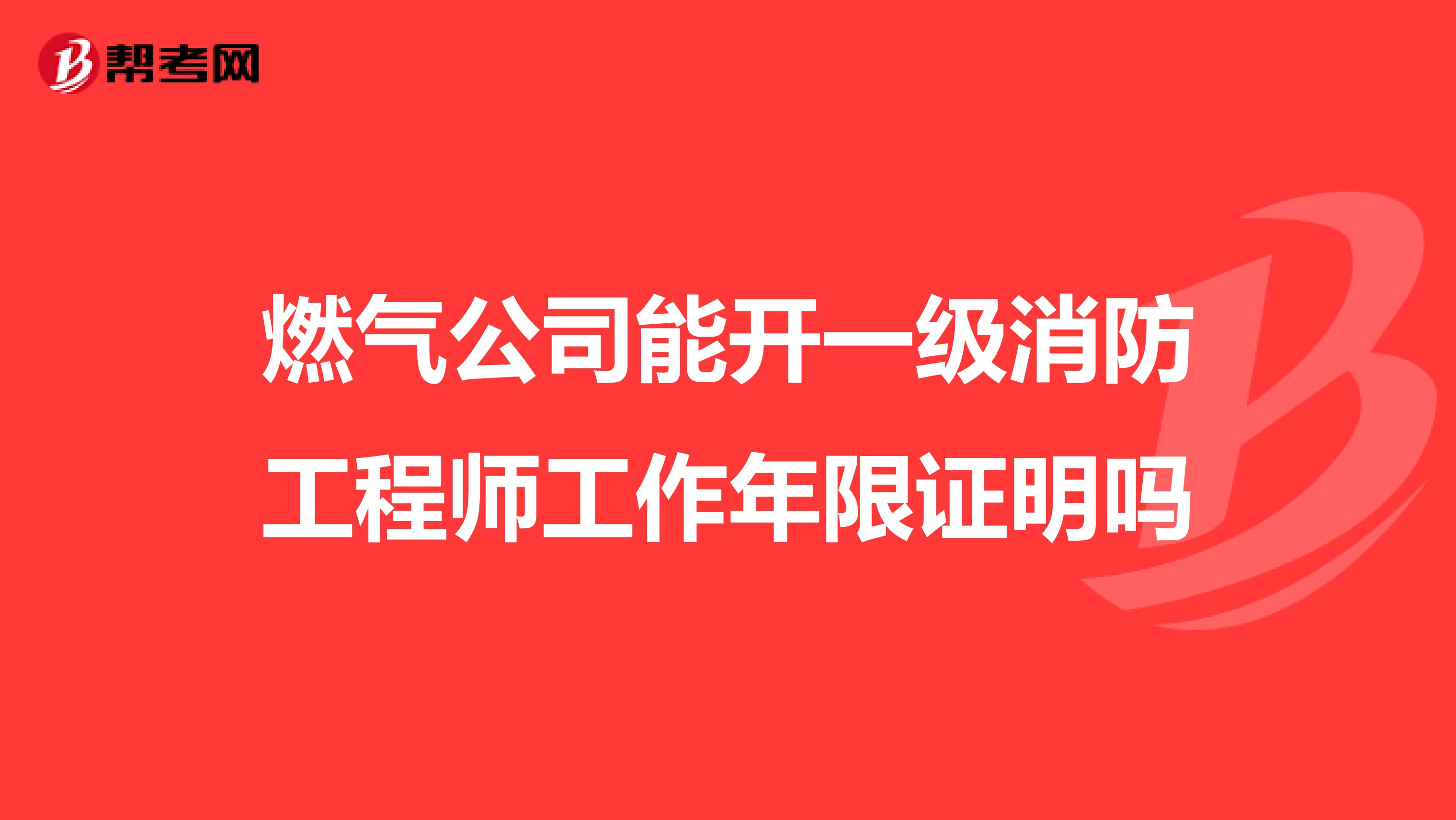 燃气公司能开一级消防工程师工作年限证明吗