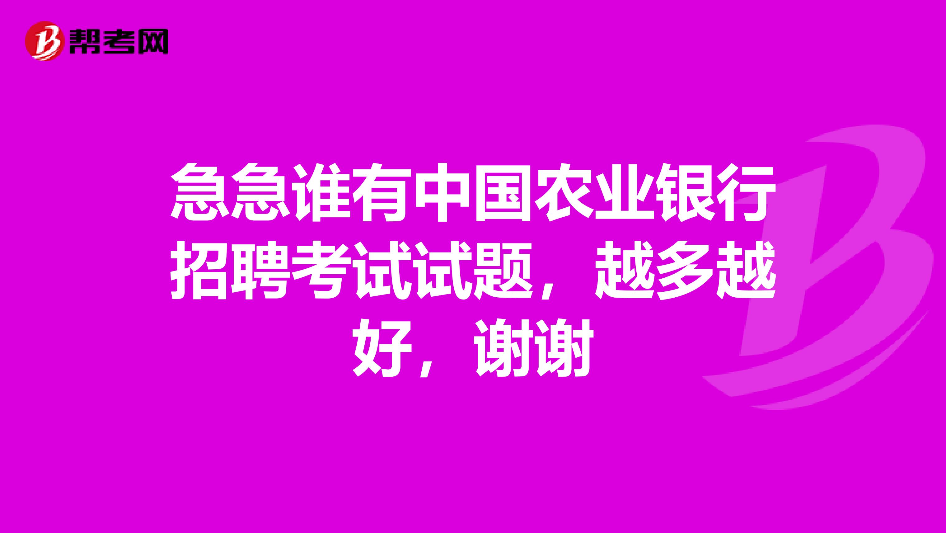 急急谁有中国农业银行招聘考试试题，越多越好，谢谢