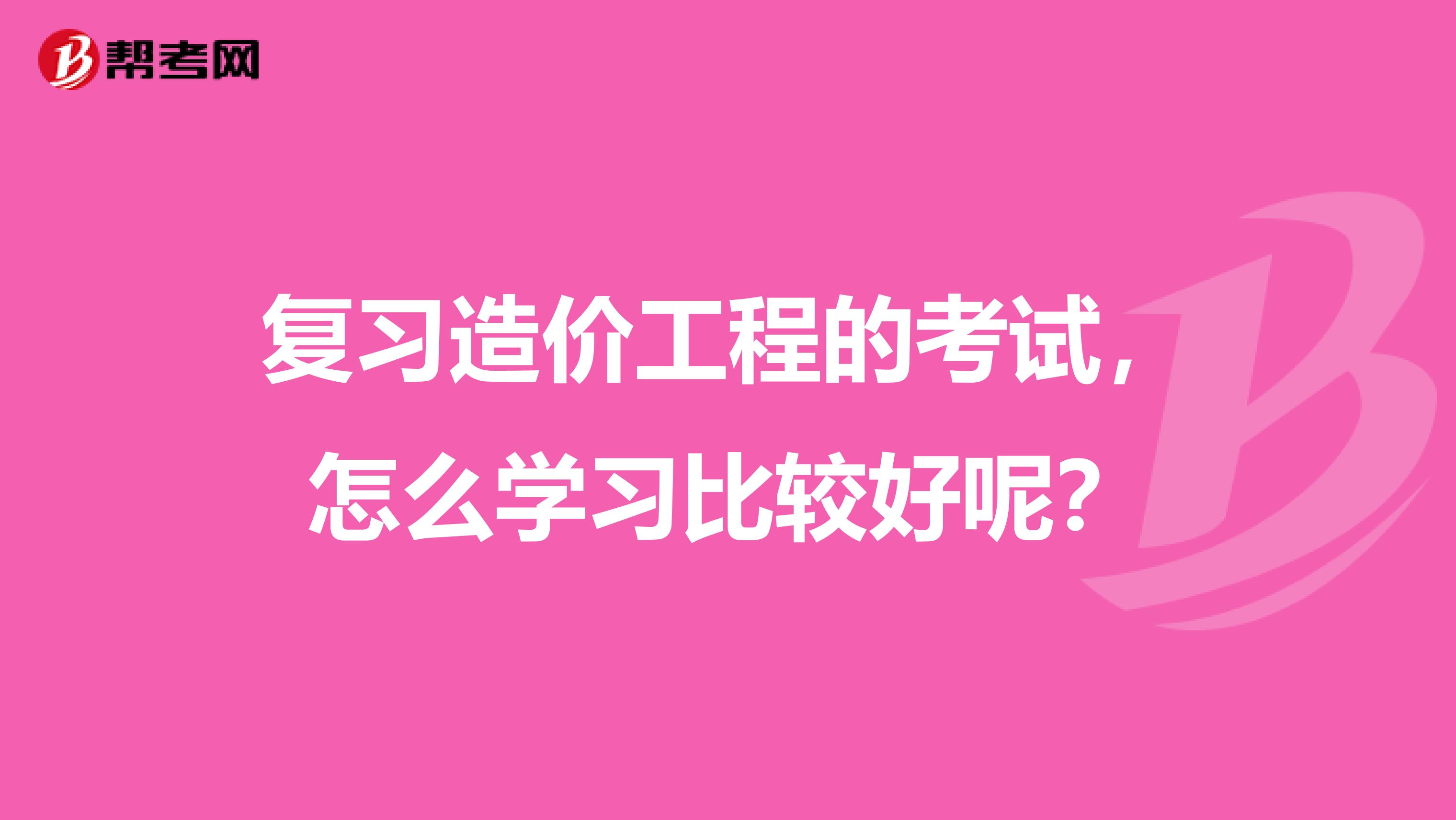 复习造价工程的考试，怎么学习比较好呢？