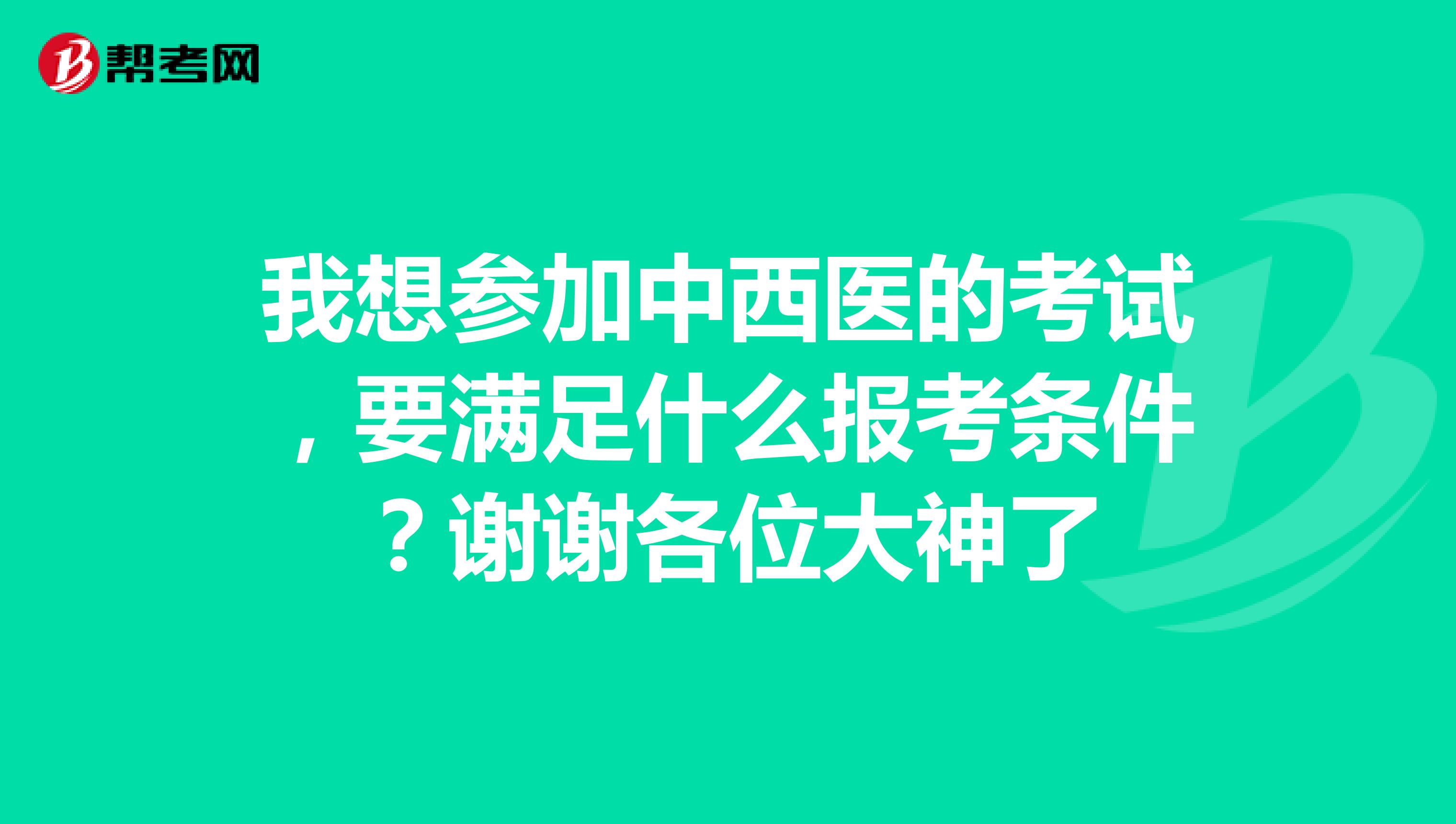 我想参加中西医的考试，要满足什么报考条件？谢谢各位大神了