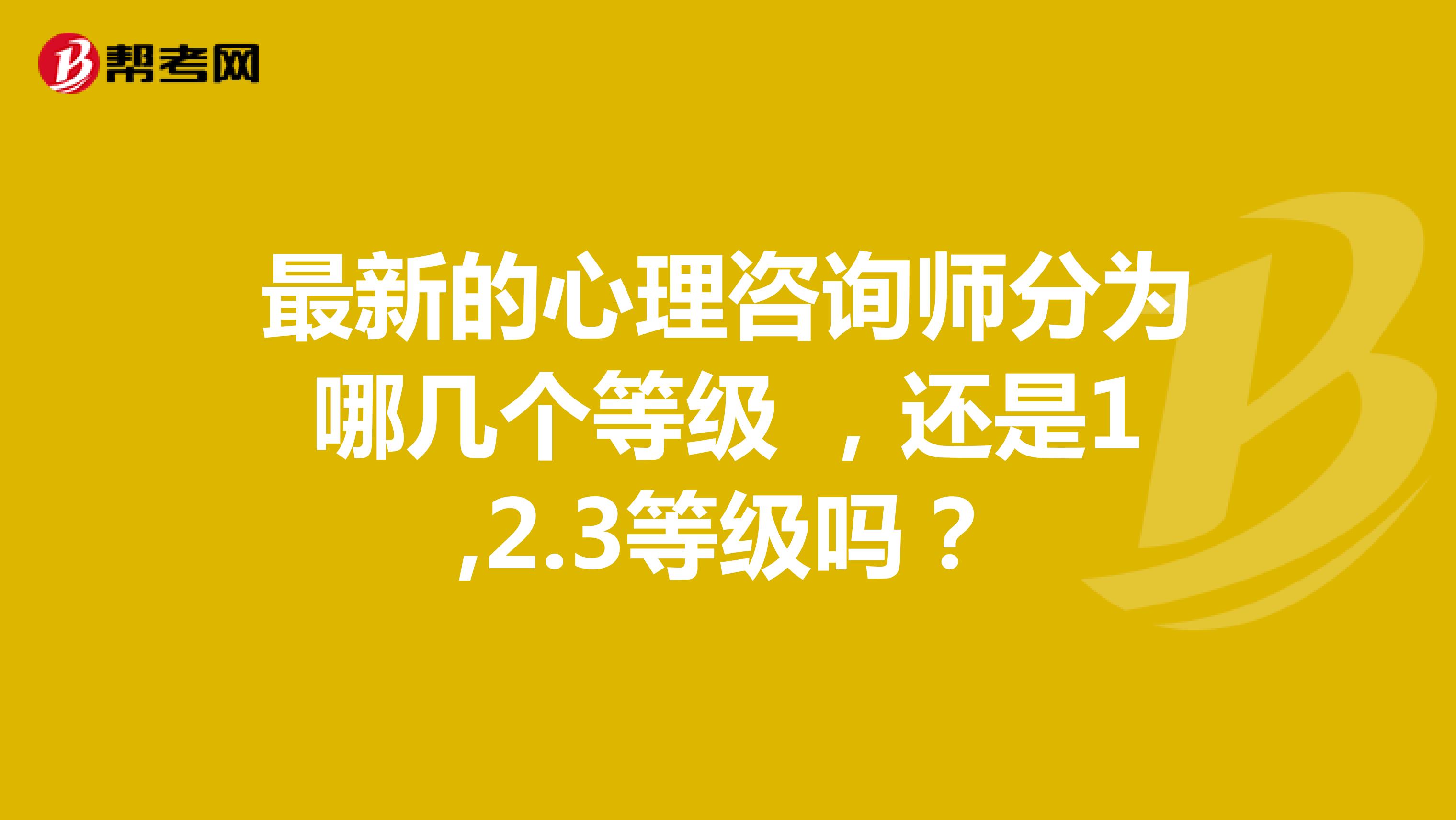 最新的心理咨询师分为哪几个等级 ,还是1,2.3等级吗?
