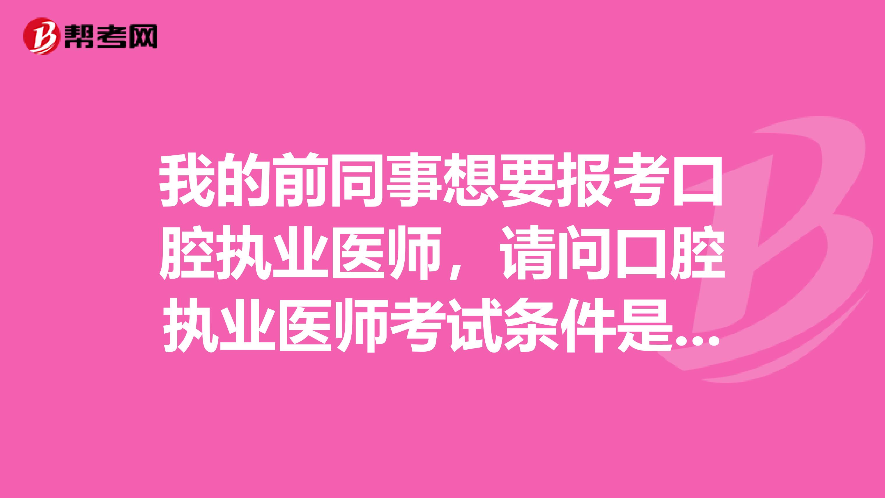 我的前同事想要报考口腔执业医师,请问口腔执业医师考试条件是什么时候?