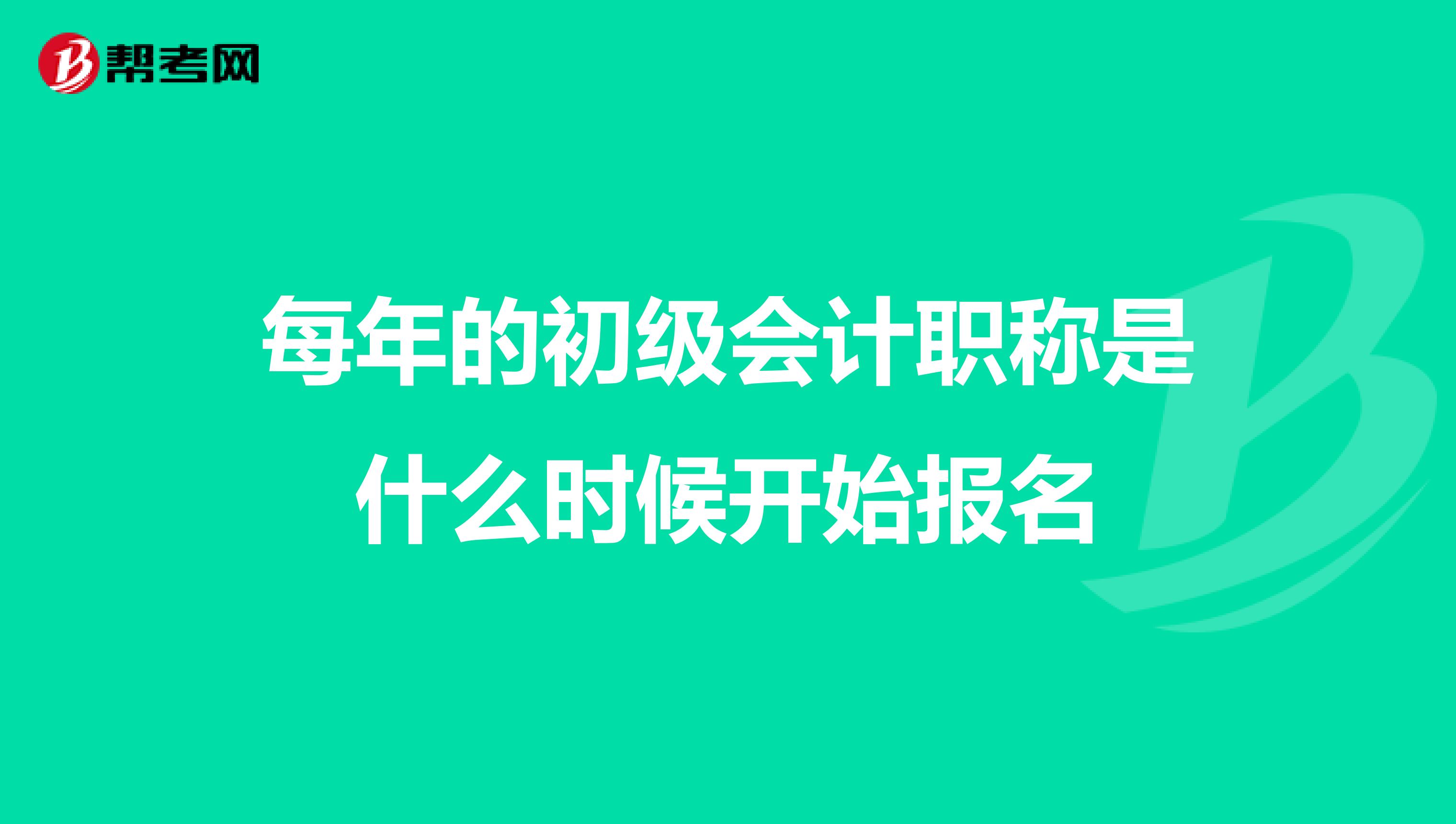 每年的初级会计职称是什么时候开始报名
