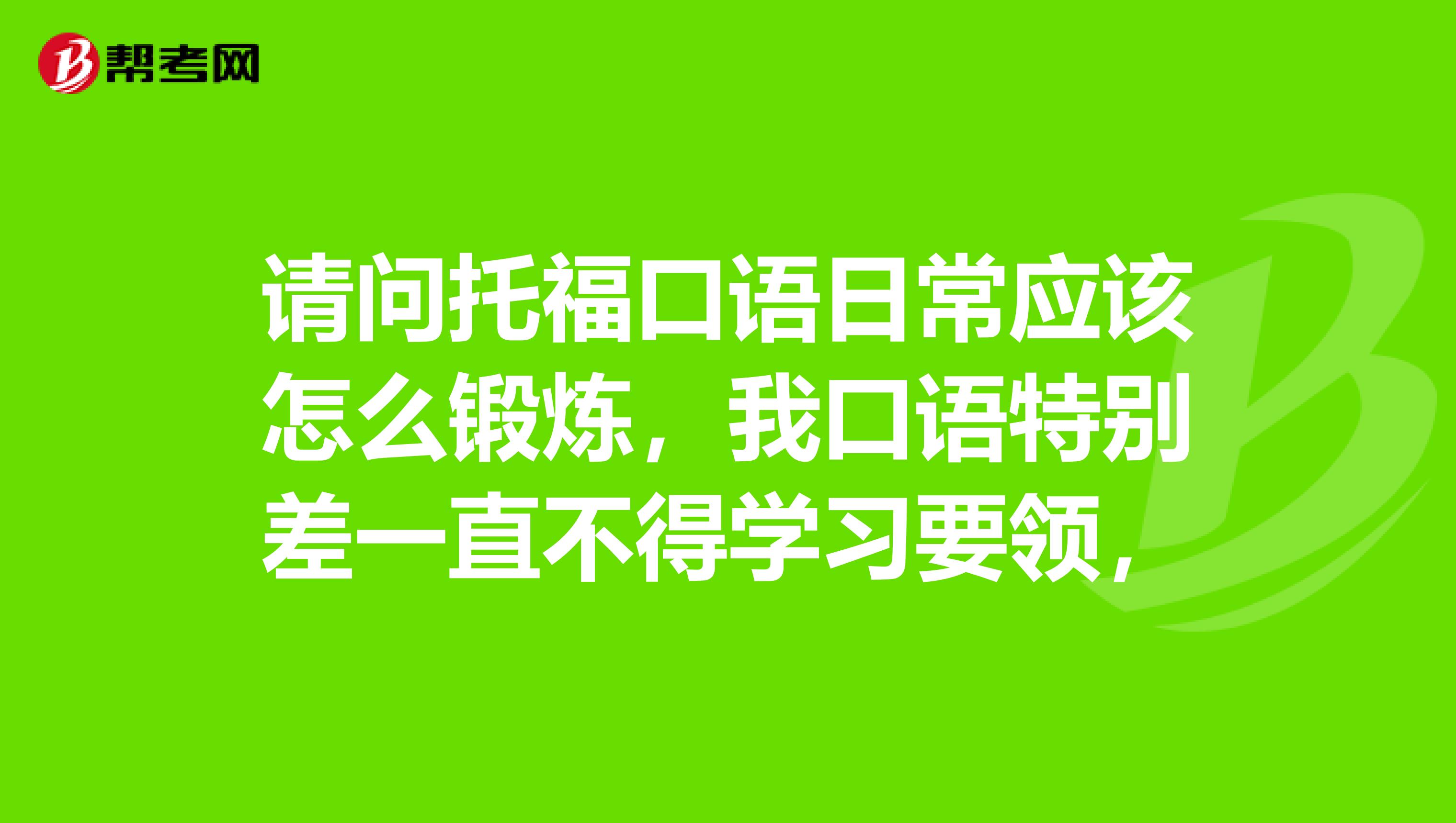 请问托福口语日常应该怎么锻炼,我口语特别差一直不得学习要领,
