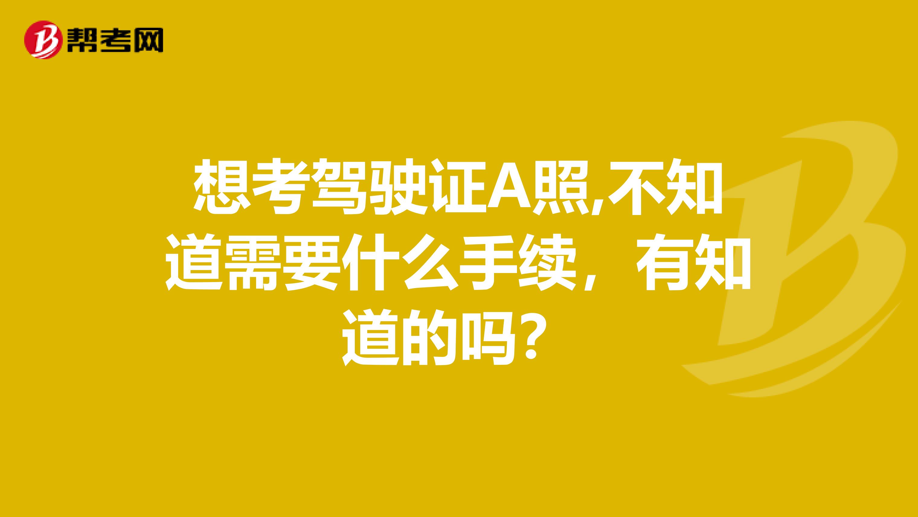 想考驾驶证A照,不知道需要什么手续,有知道的吗?