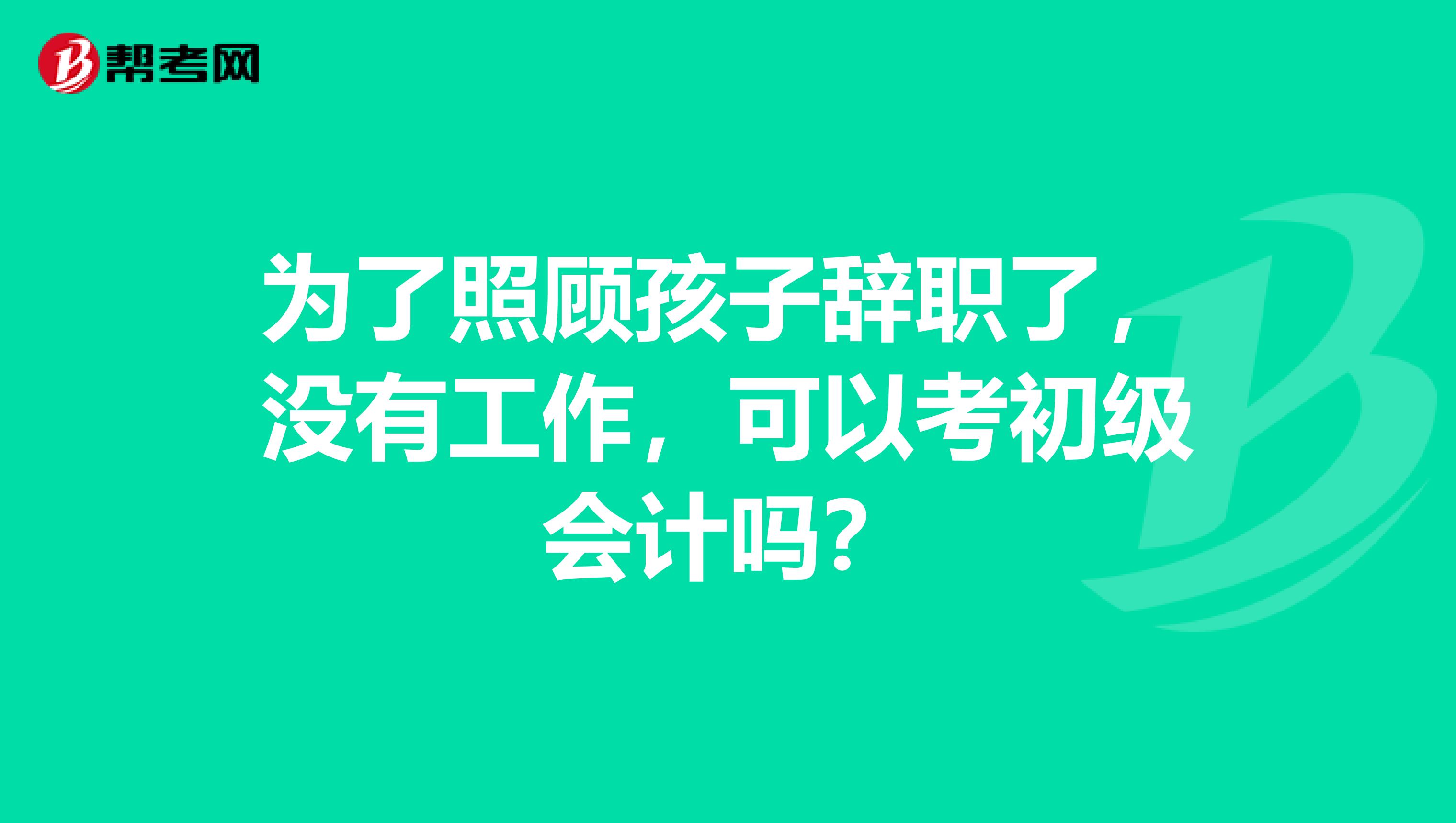 为了照顾孩子辞职了,没有工作,可以考初级会计吗?