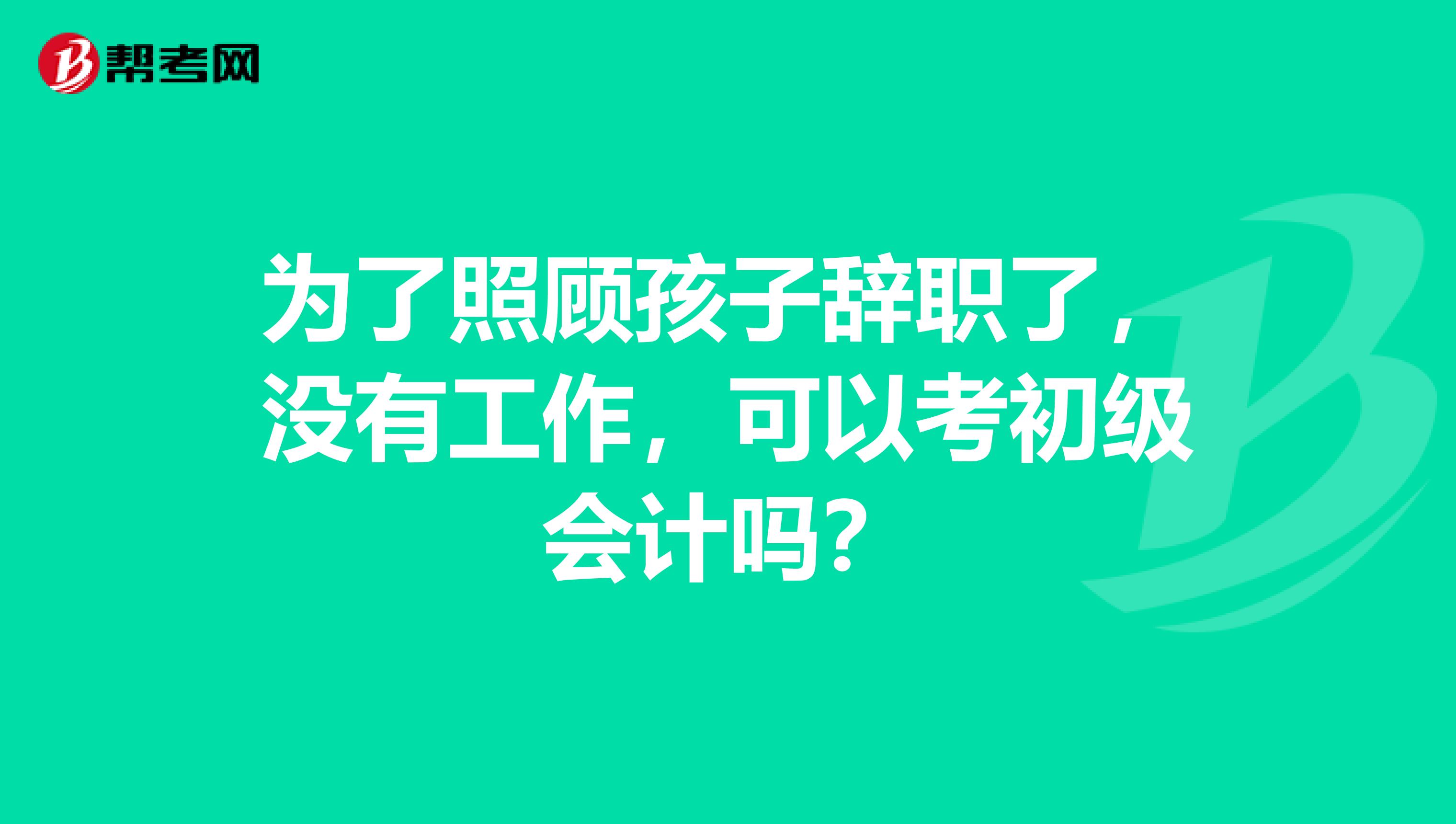 为了照顾孩子辞职了，没有工作，可以考初级会计吗？