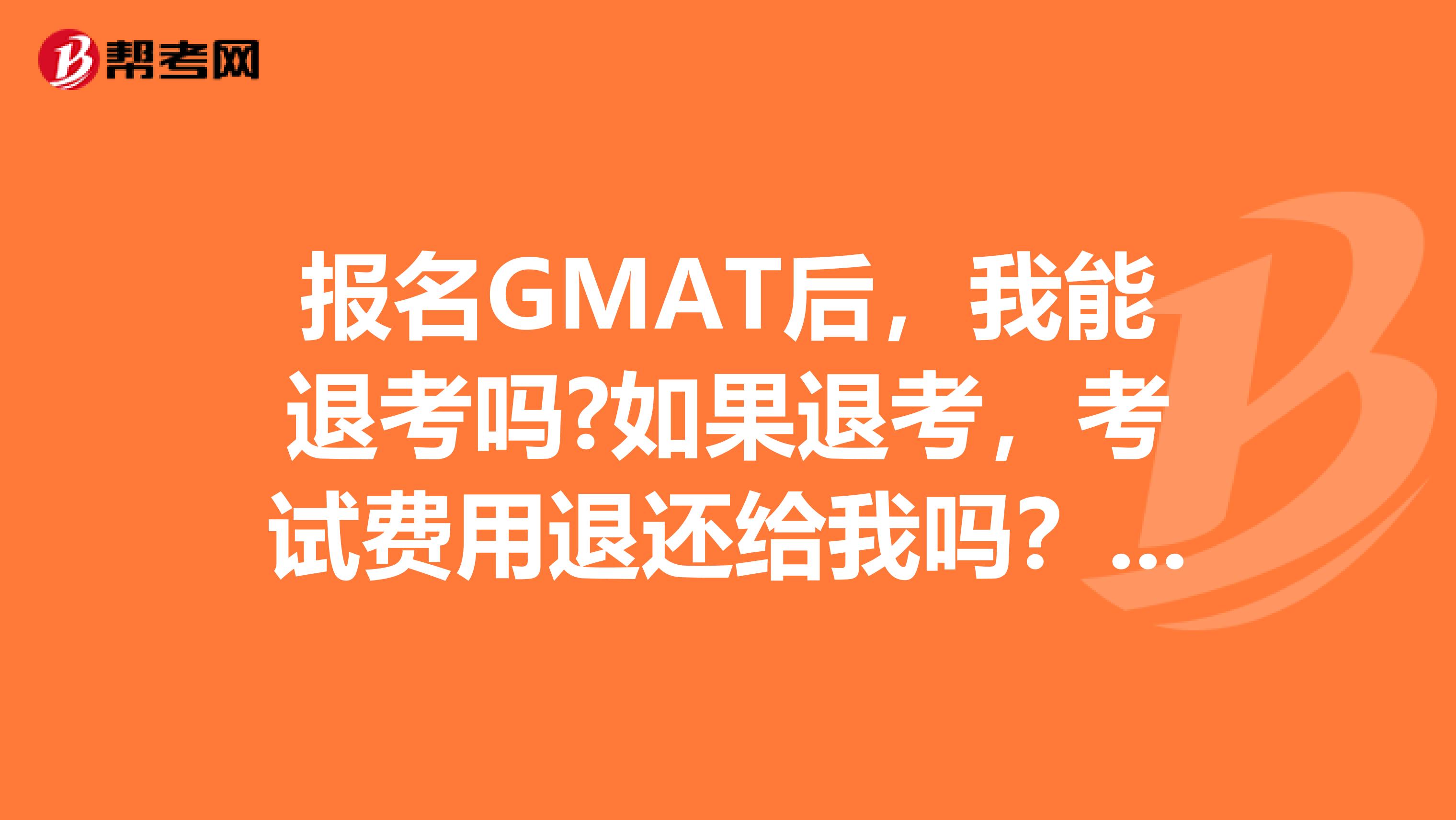 报名GMAT后，我能退考吗?如果退考，考试费用退还给我吗？我是厦门的