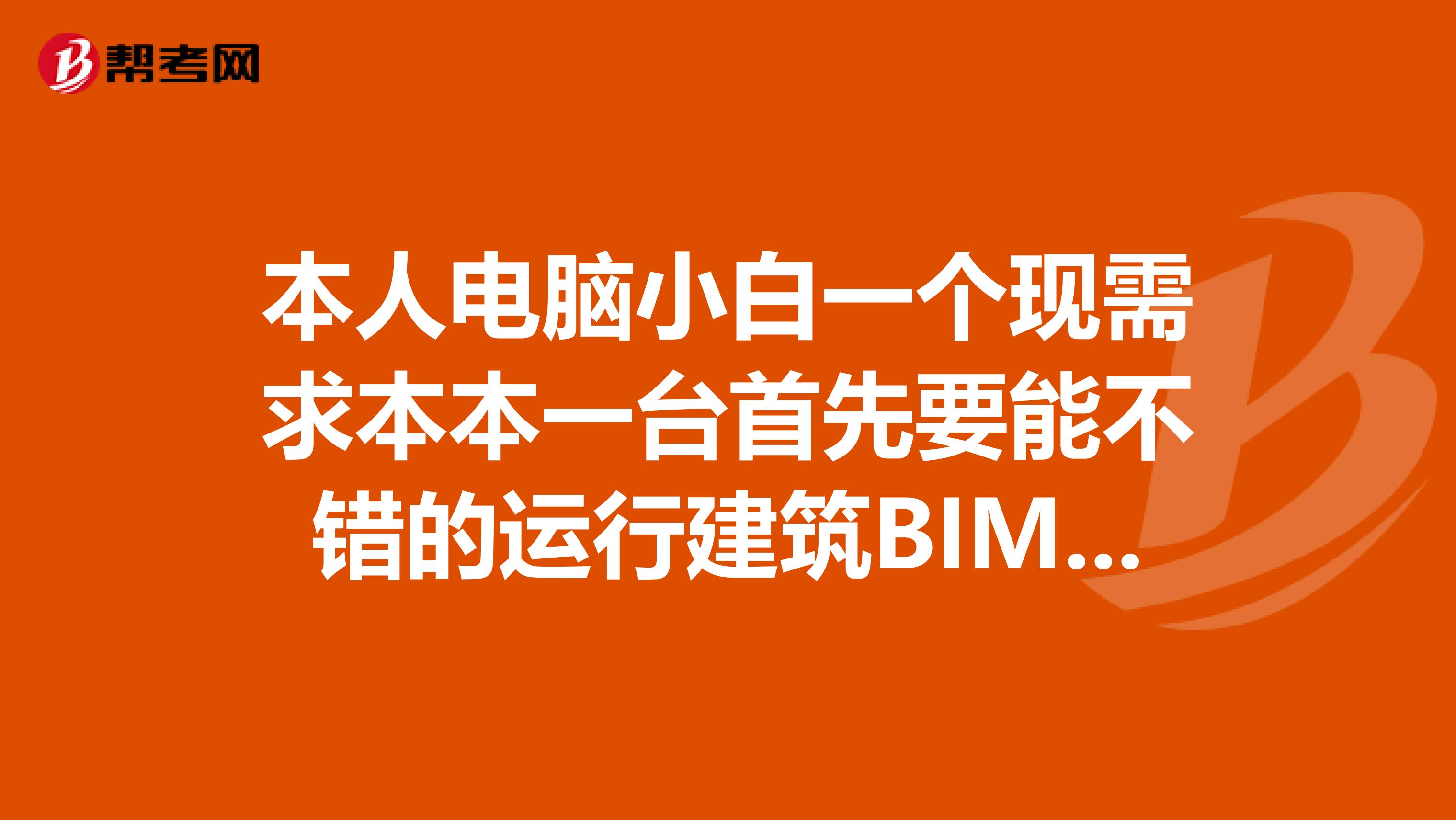 本人电脑小白一个现需求本本一台首先要能不错的运行建筑BIM中的各种软件可较好的