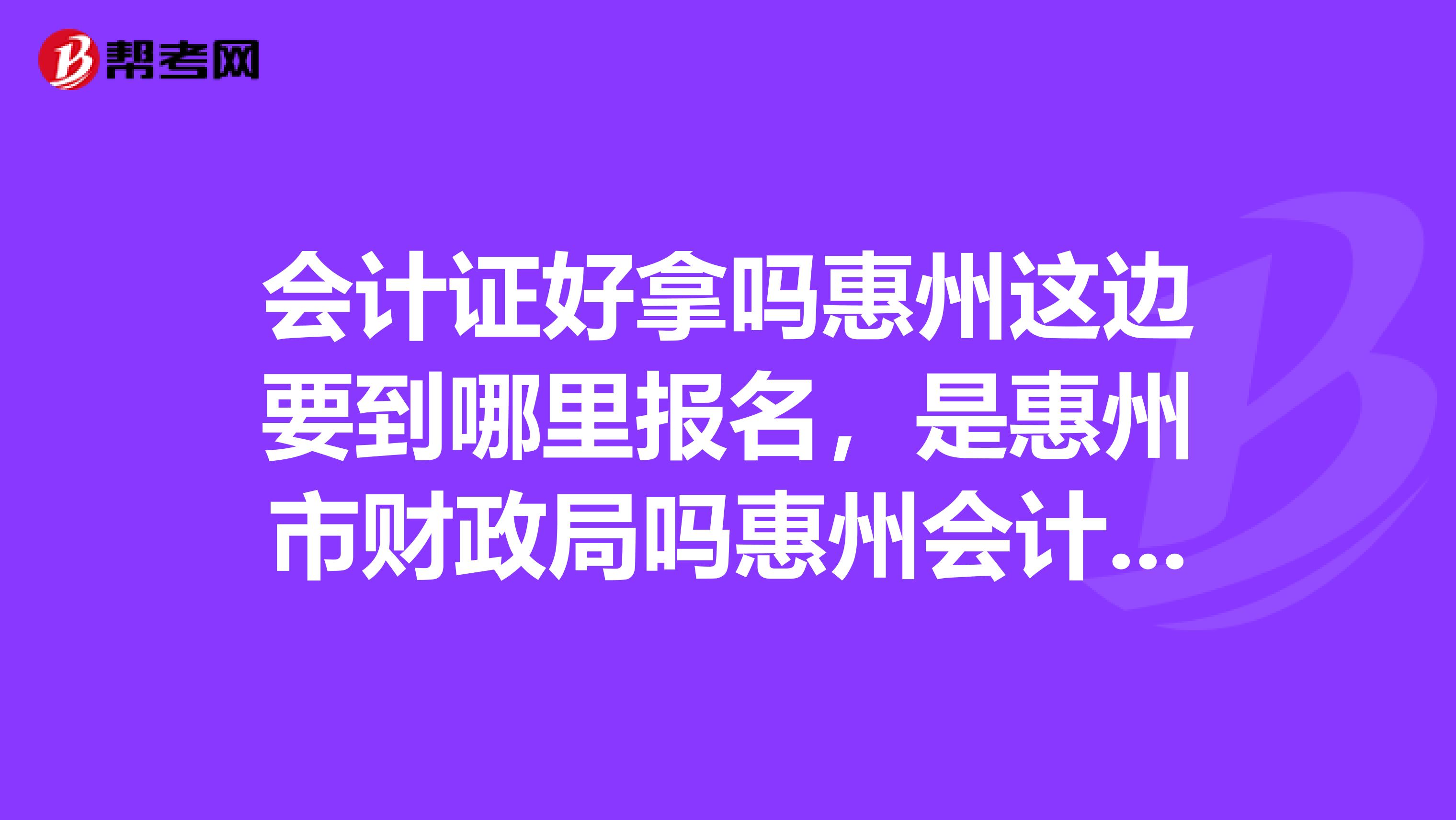 会计证好拿吗惠州这边要到哪里报名，是惠州市财政局吗惠州会计培训比较好的机构有哪些