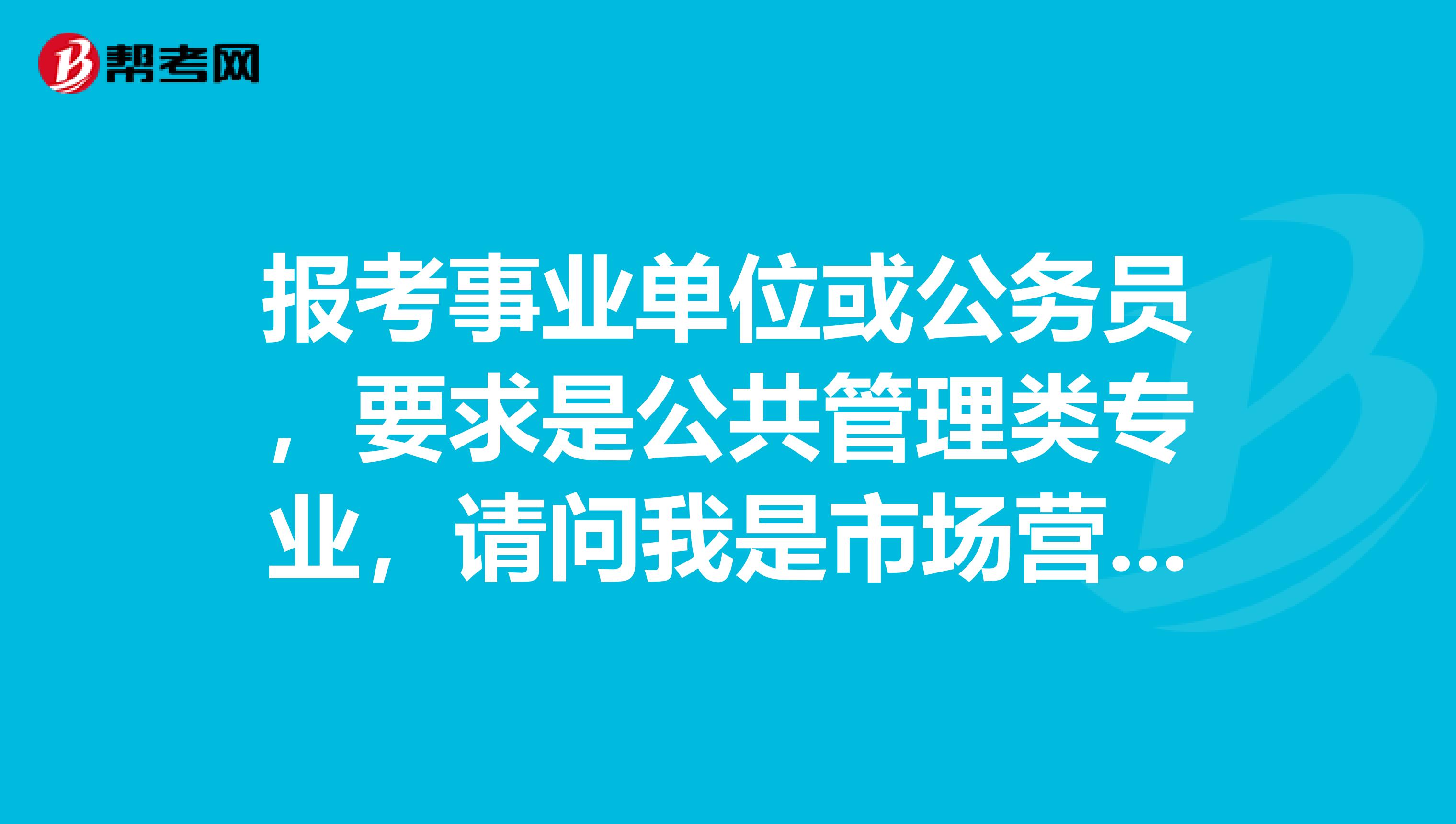 报考事业单位或公务员，要求是公共管理类专业，请问我是市场营销，是公共管理类的吗可以报考吗