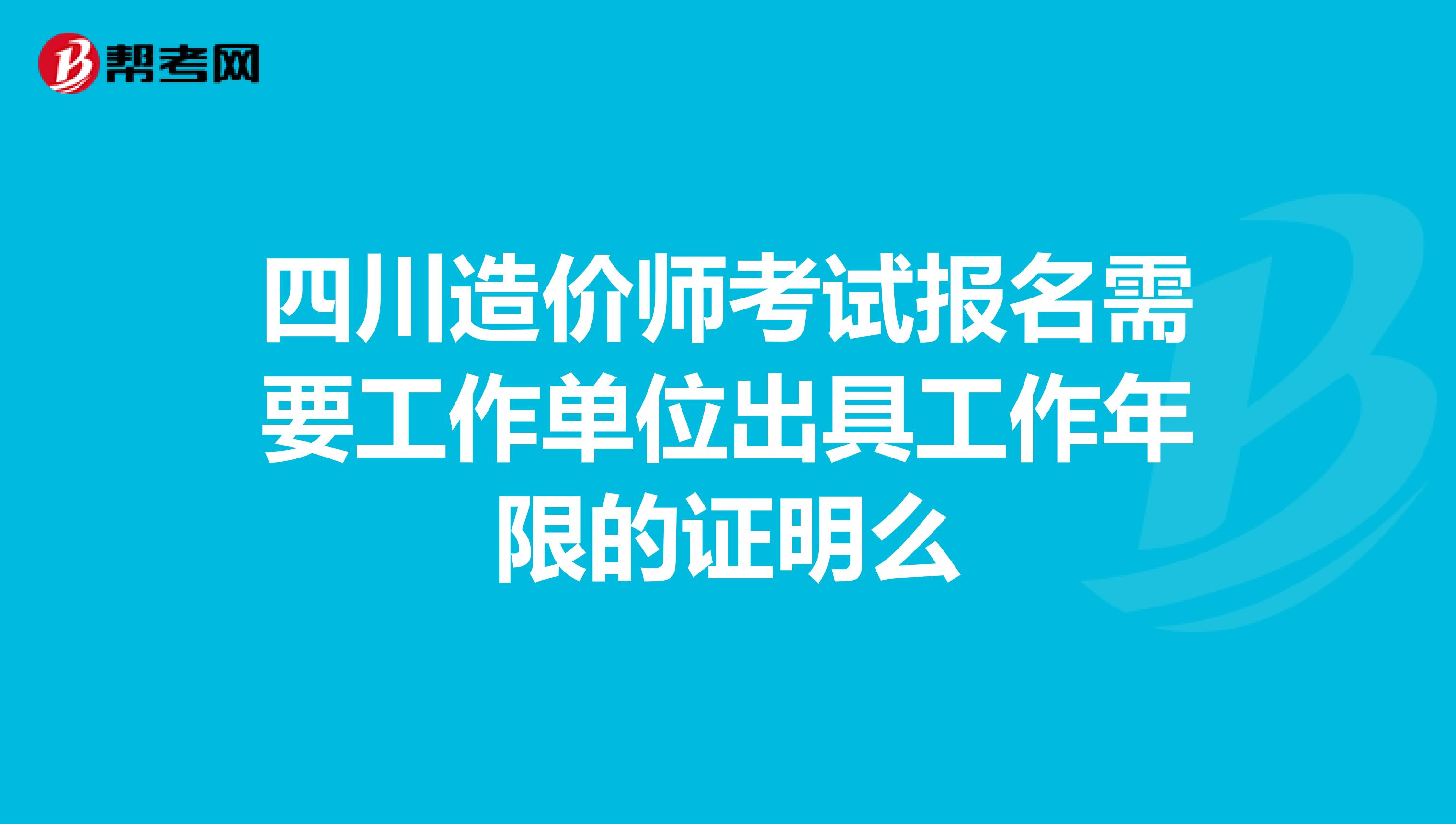 四川造价师考试报名需要工作单位出具工作年限的证明么