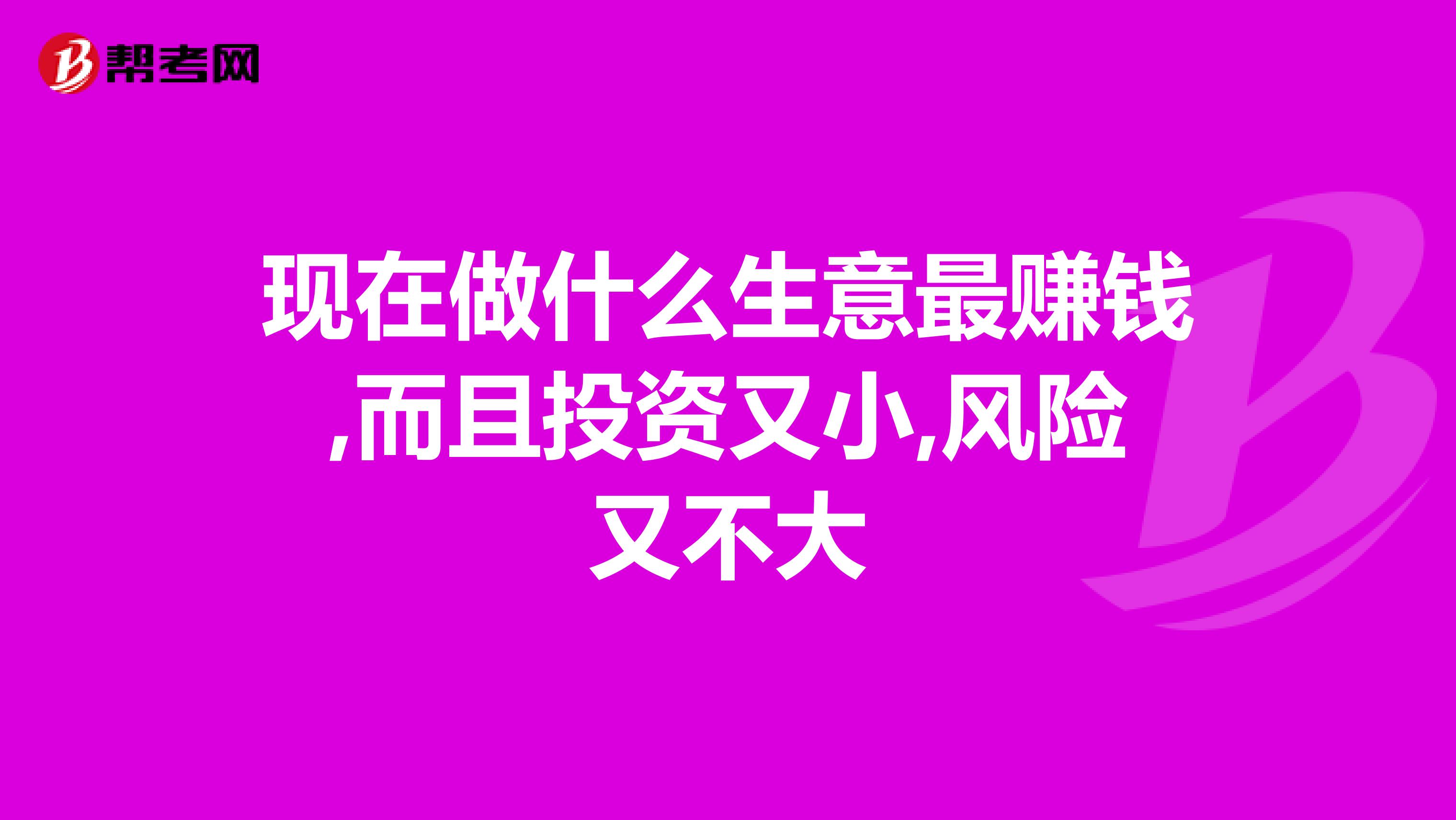 现在做什么生意最赚钱,而且投资又小,风险又不大
