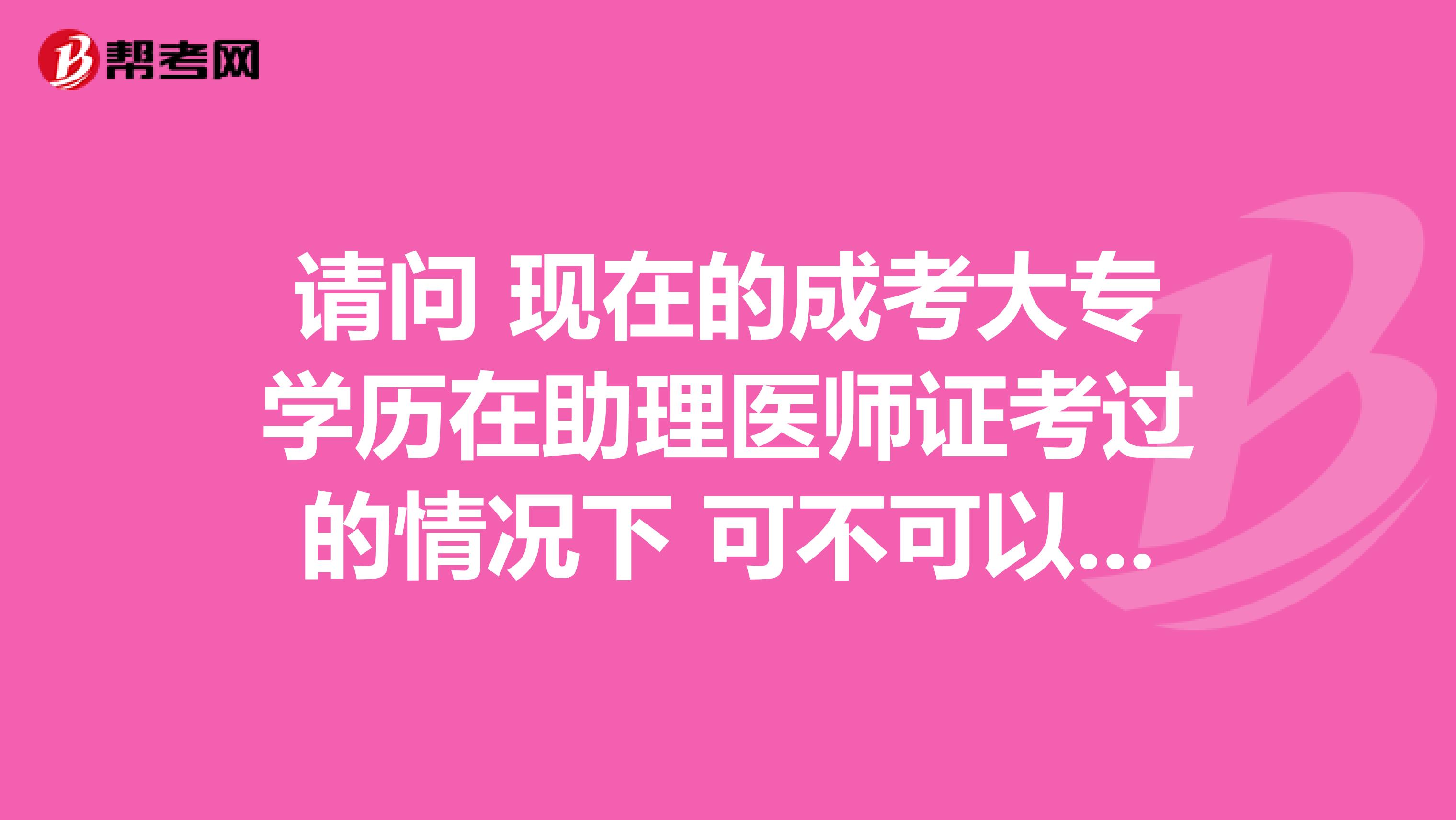 請問 現在的成考大專學歷在助理醫師證考過的情況下 可不可以參加執業醫師的考試呢 ？謝謝啦