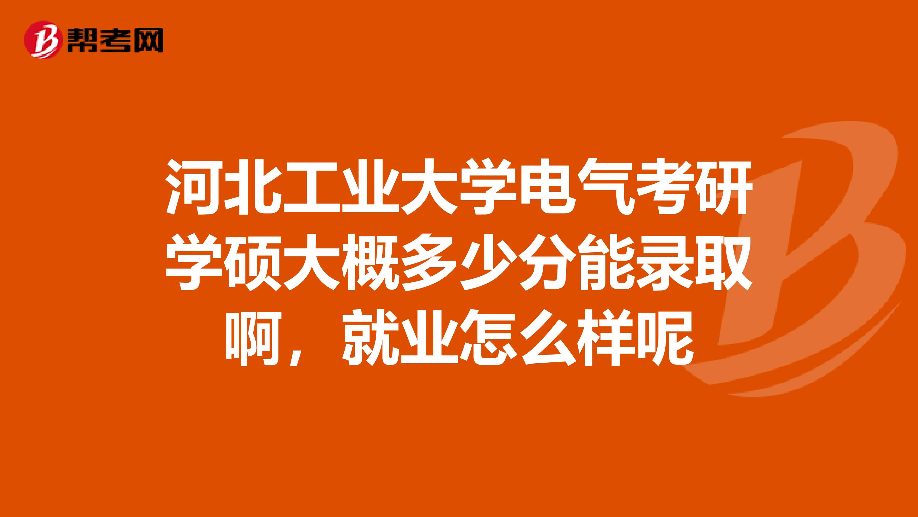 河北工业大学电气考研学硕大概多少分能录取啊,就业怎么样呢