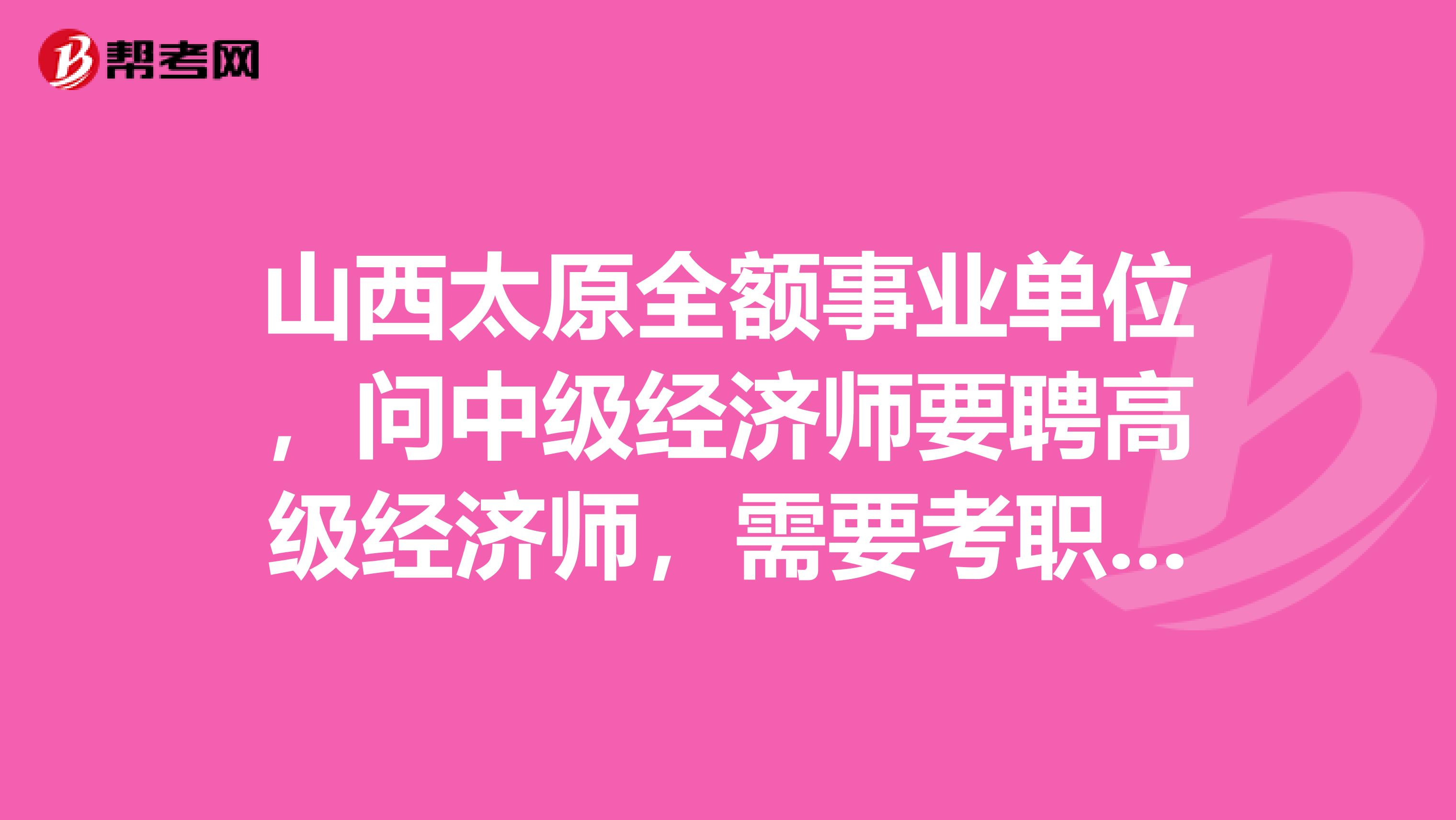 山西太原全额事业单位,问中级经济师要聘高级经济师,需要考职称英语什么级别?请大家帮帮忙给个答复,急