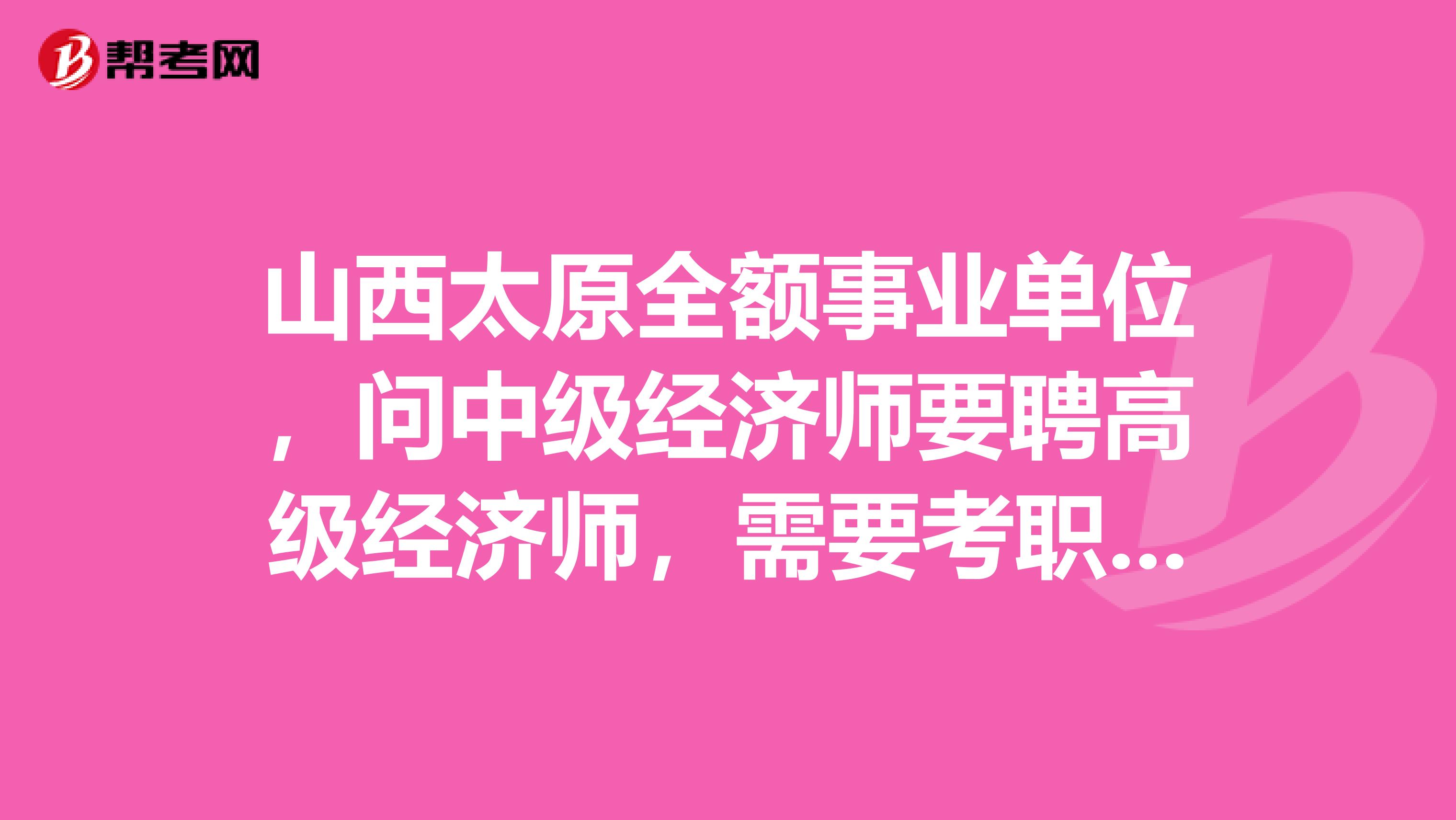 山西太原全额事业单位，问中级经济师要聘高级经济师，需要考职称英语什么级别？请大家帮帮忙给个答复，急