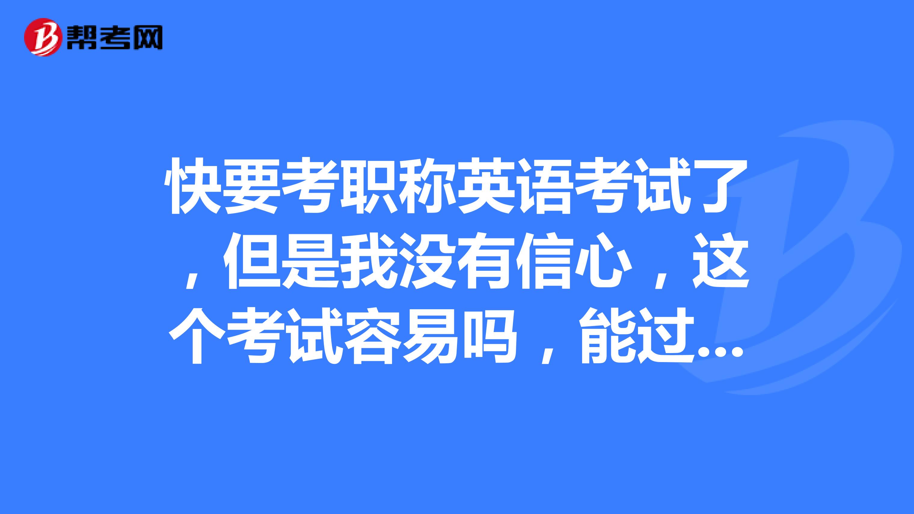 快要考职称英语考试了，但是我没有信心，这个考试容易吗，能过吗？