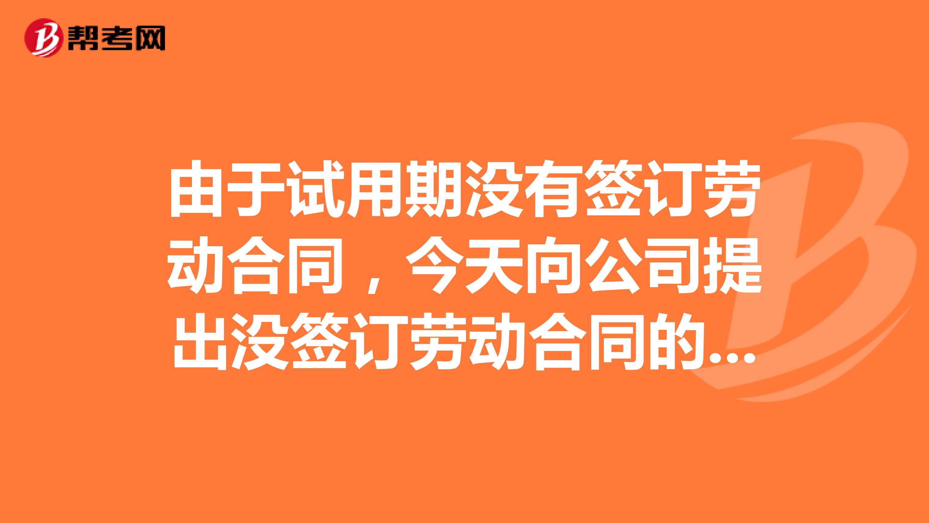 由于试用期没有签订劳动合同,今天向公司提出没签订劳动合同的双倍工资,公司说那是实习期没有劳动关系,
