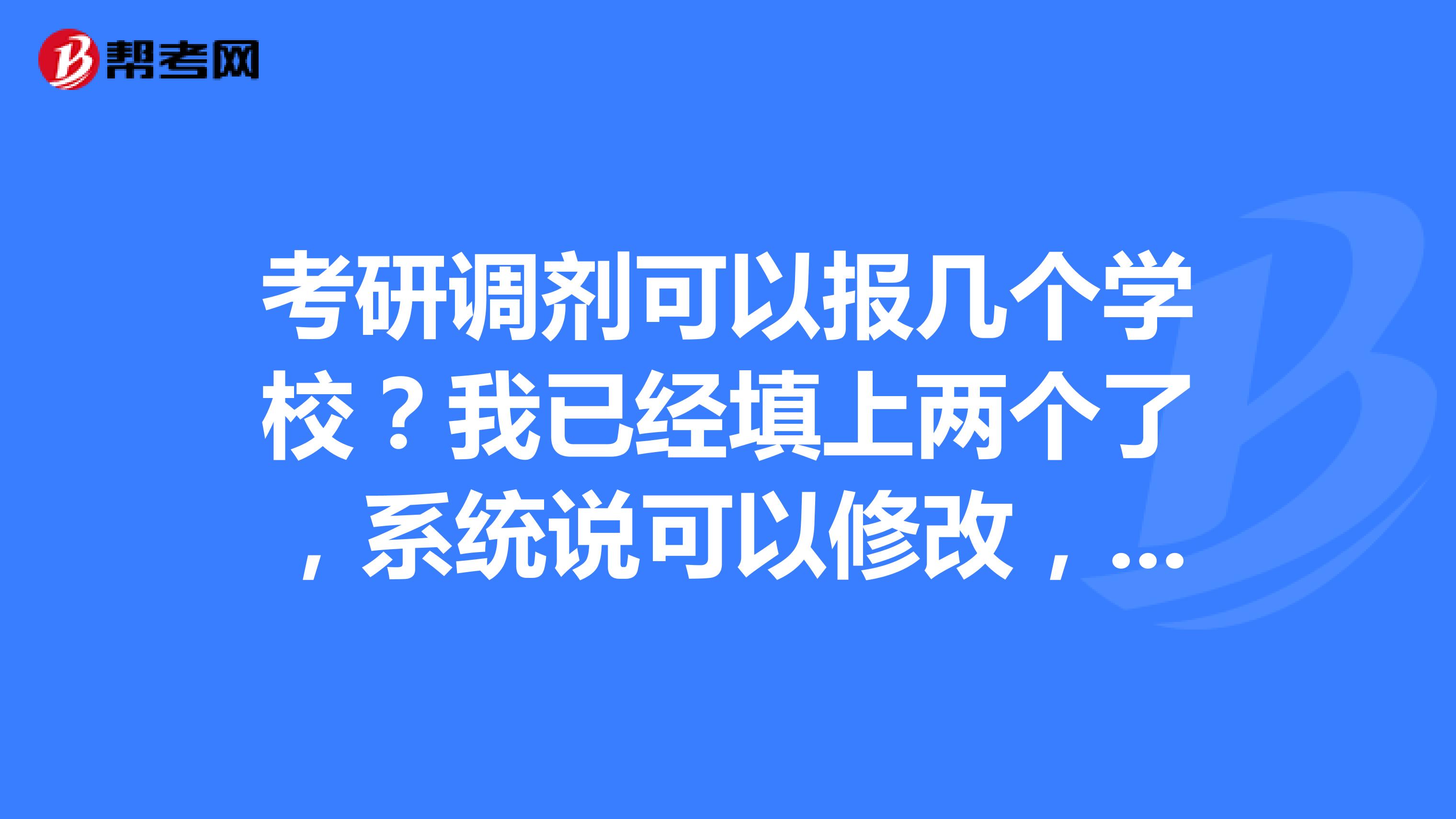 考研调剂可以报几个学校？我已经填上两个了，系统说可以修改，那我修改之后再报就是第三个了，这样可以吗