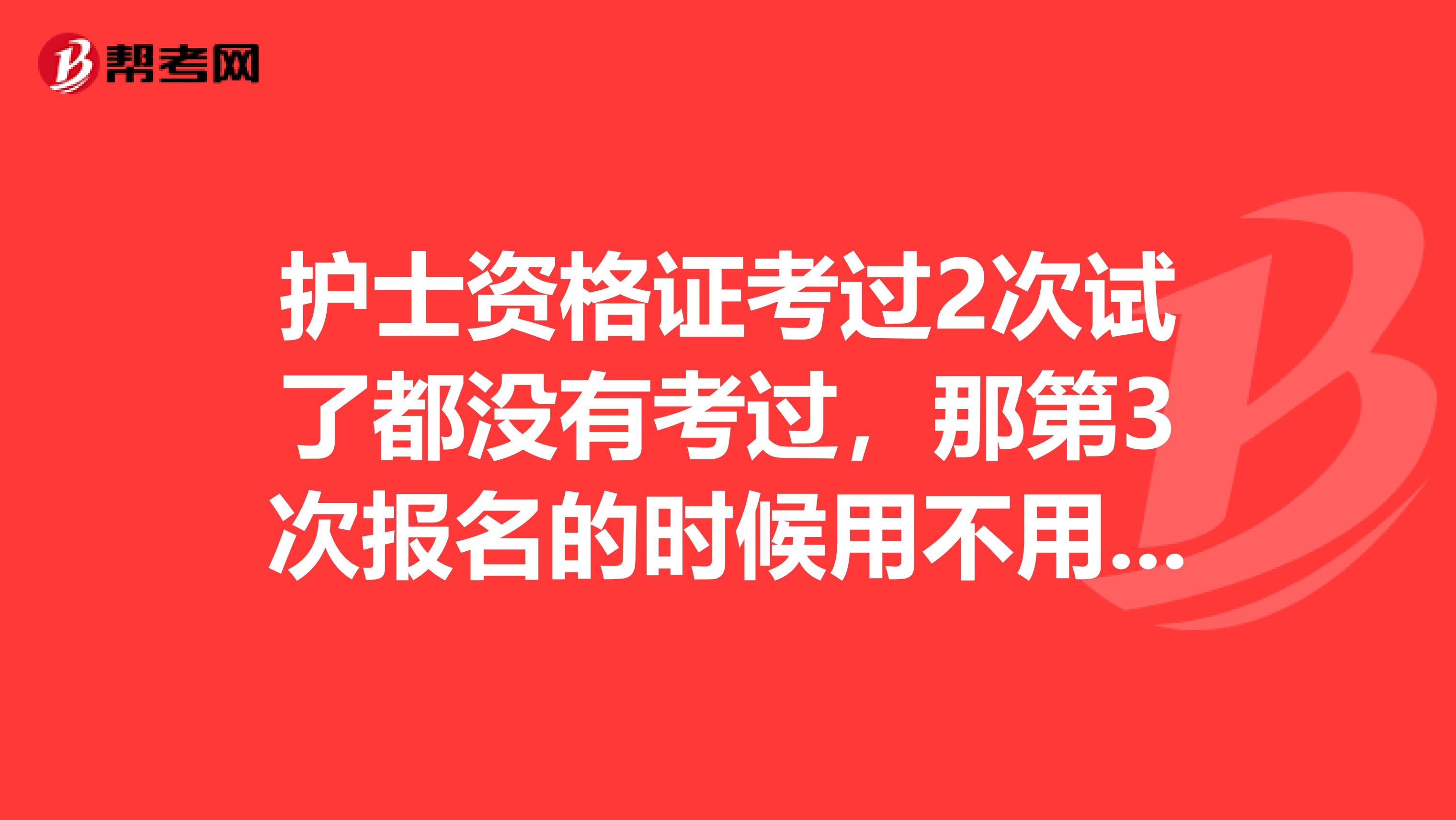 护士资格证考过2次试了都没有考过，那第3次报名的时候用不用拿去年考试的成绩单