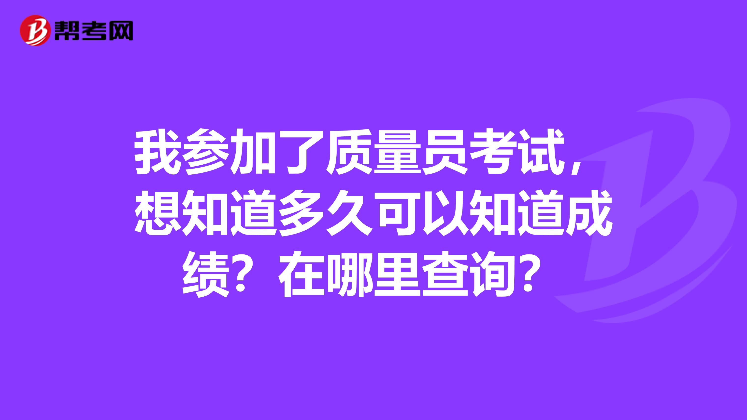 我参加了质量员考试，想知道多久可以知道成绩？在哪里查询？