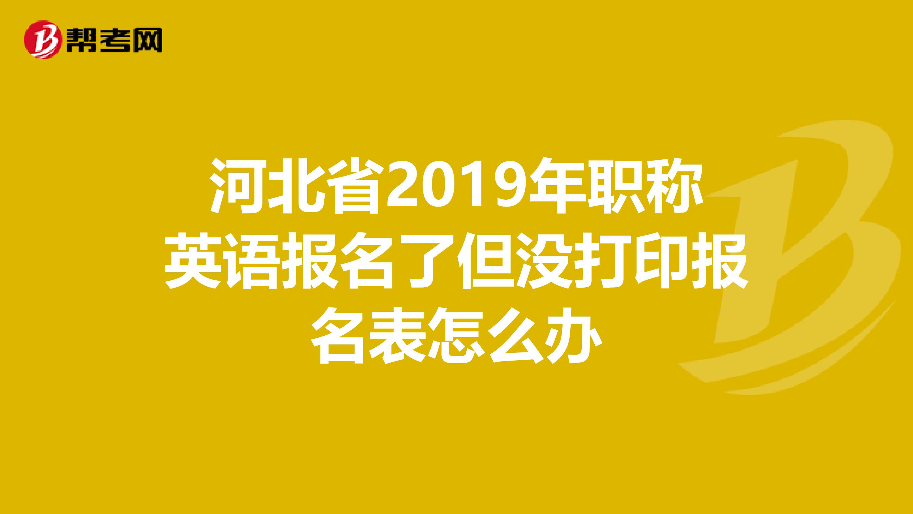河北省2019年职称英语报名了但没打印报名表怎么办