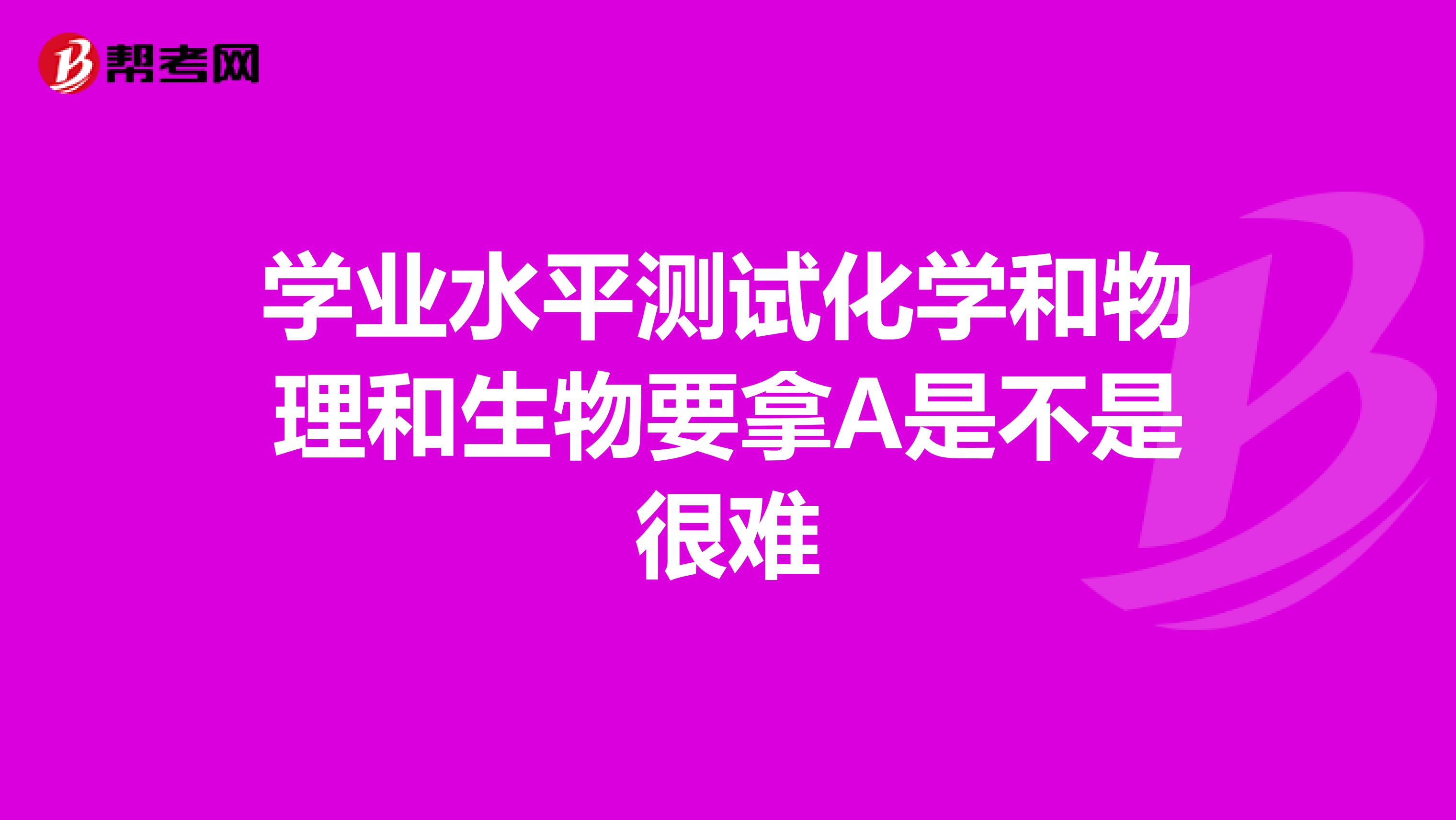 学业水平测试化学和物理和生物要拿A是不是很难