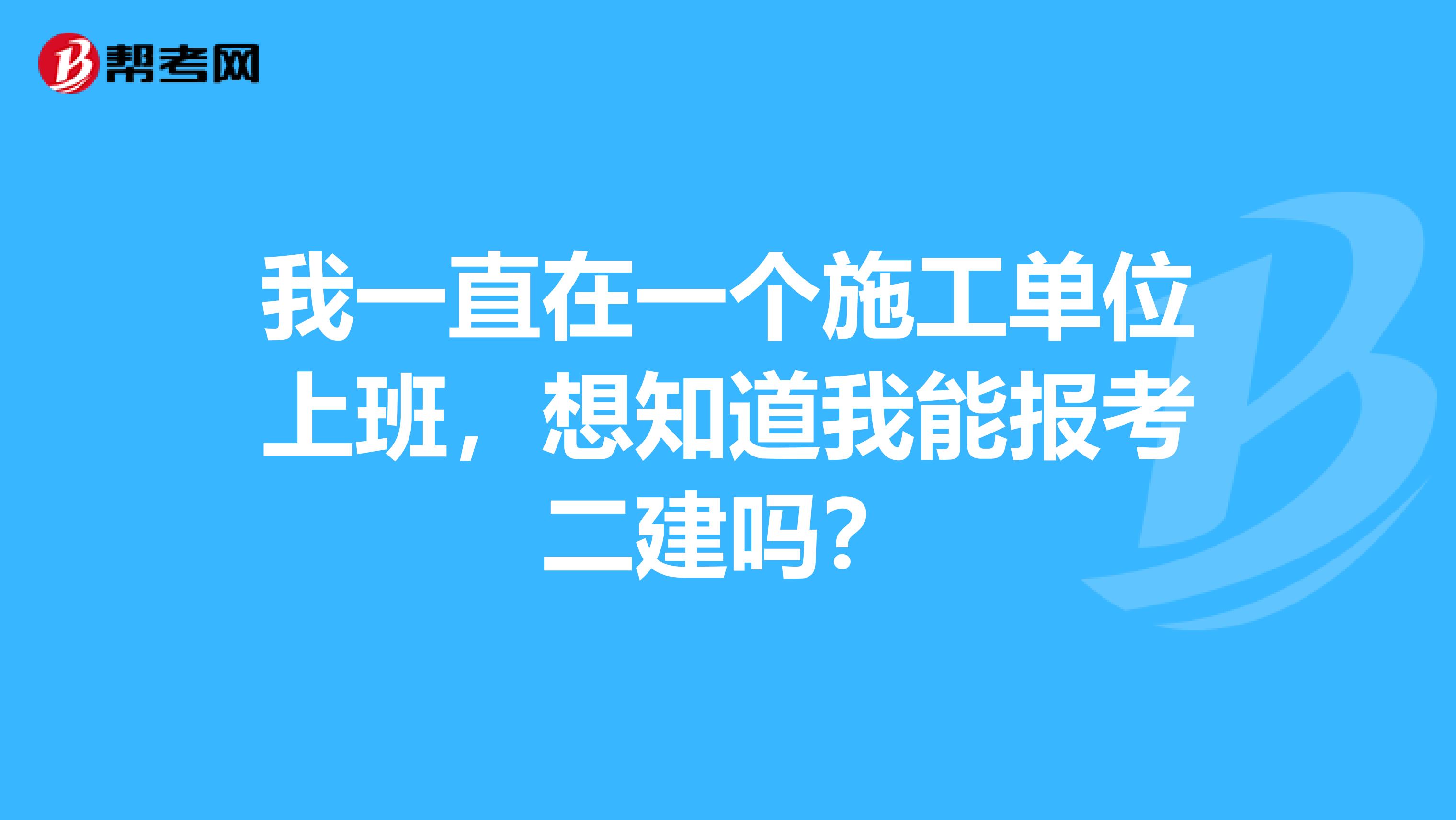 我一直在一个施工单位上班，想知道我能报考二建吗？