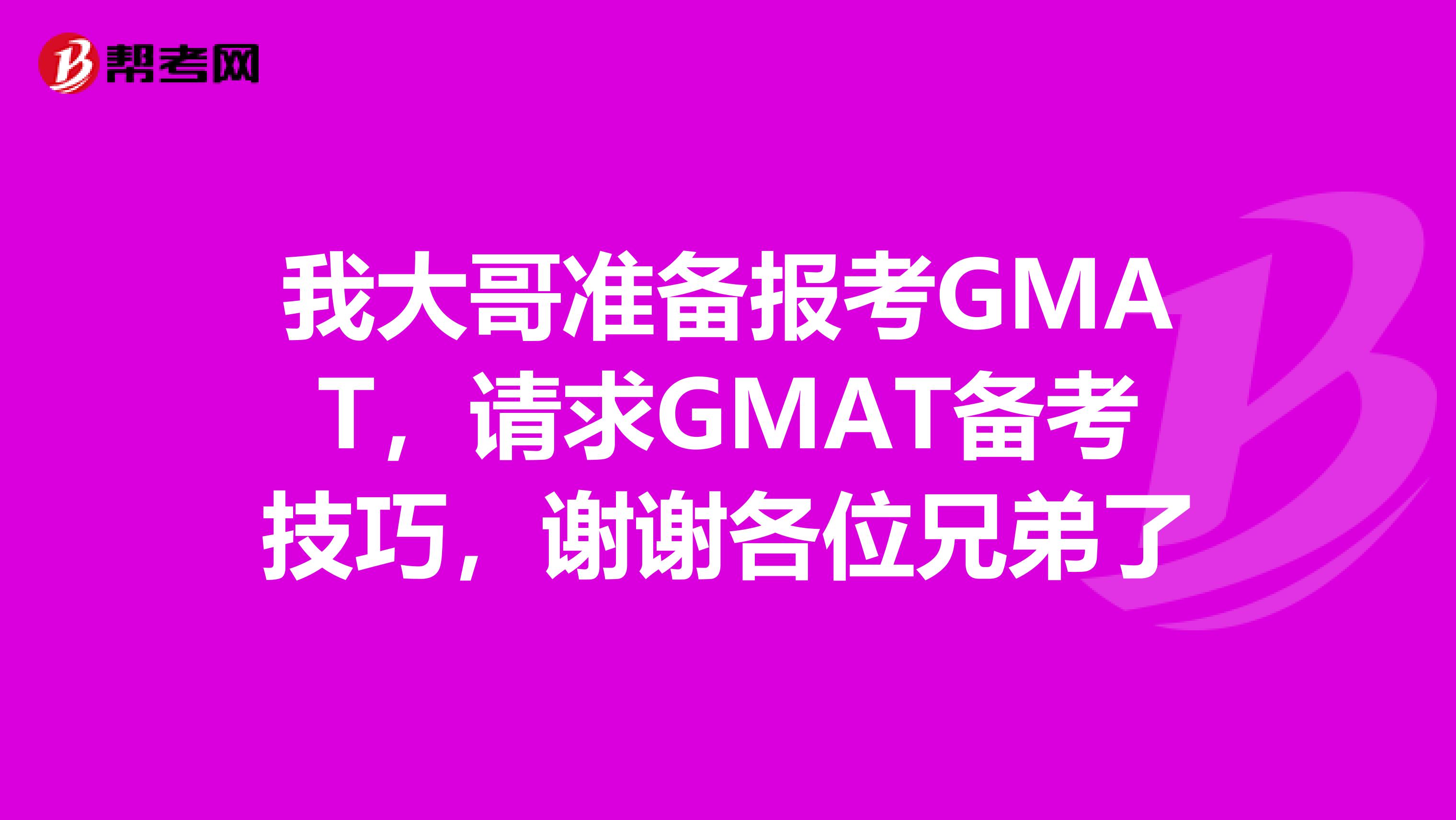 我大哥准备报考GMAT,请求GMAT备考技巧,谢谢各位兄弟了